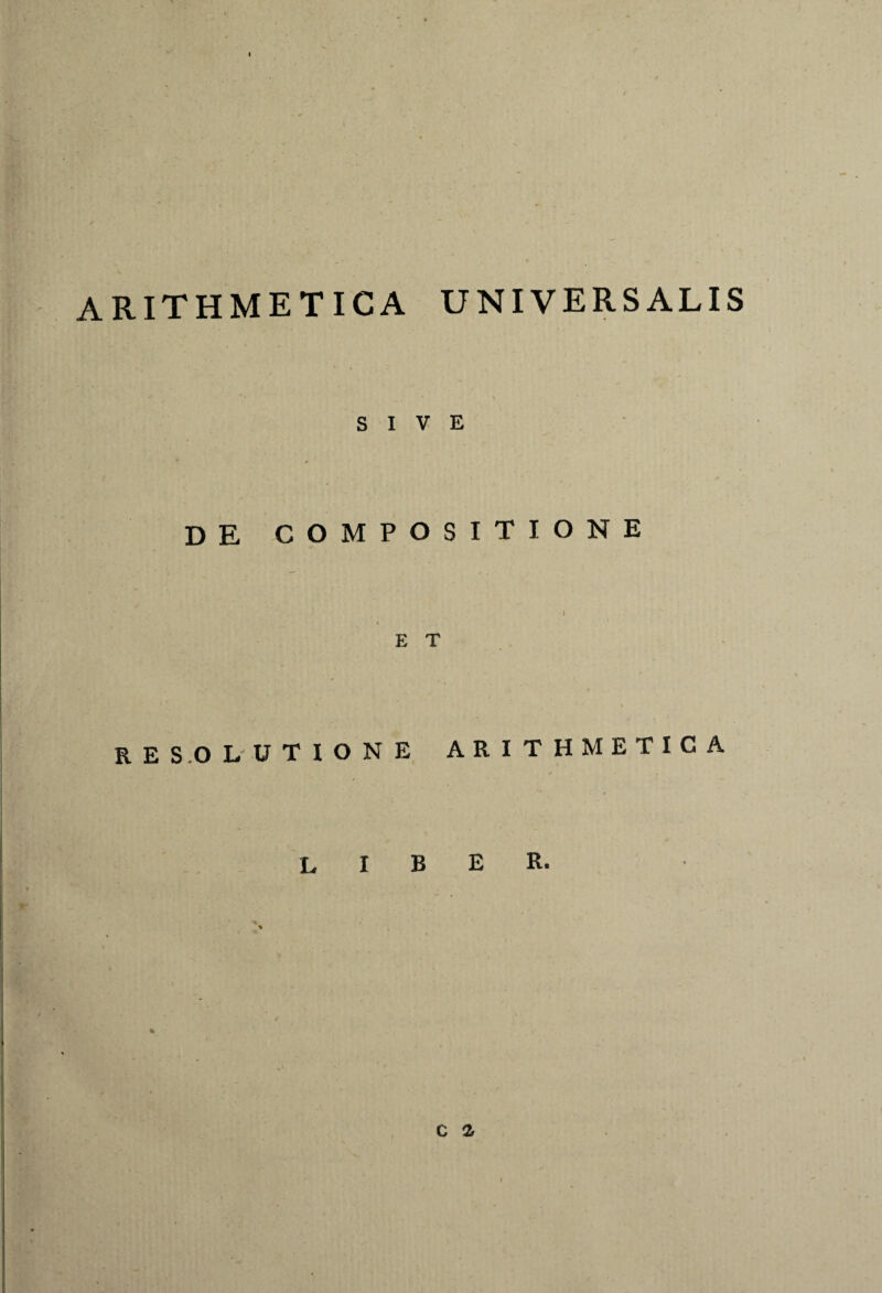 arithmetica universalis SIVE de compositione l E T RESOLUTIONE ARITHMETICA liber. c i