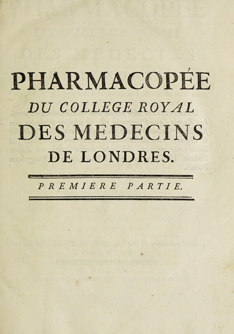 PHARMACOPEE DU COLLEGE ROYAL DES MEDECINS DE LONDRES. PREMIERE PARTIE.