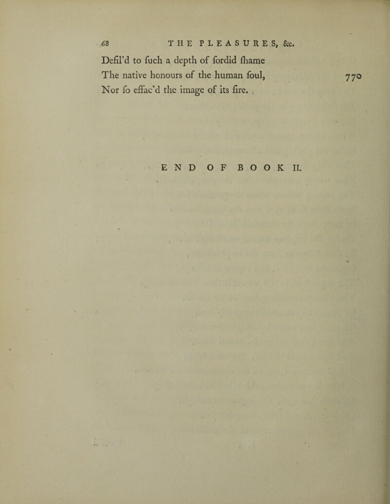 Defil’d to fuch a depth of fordid fiiame The native honours of the human foul, Nor fo effac’d the image of its fire. . 770 END OF BOOK II.