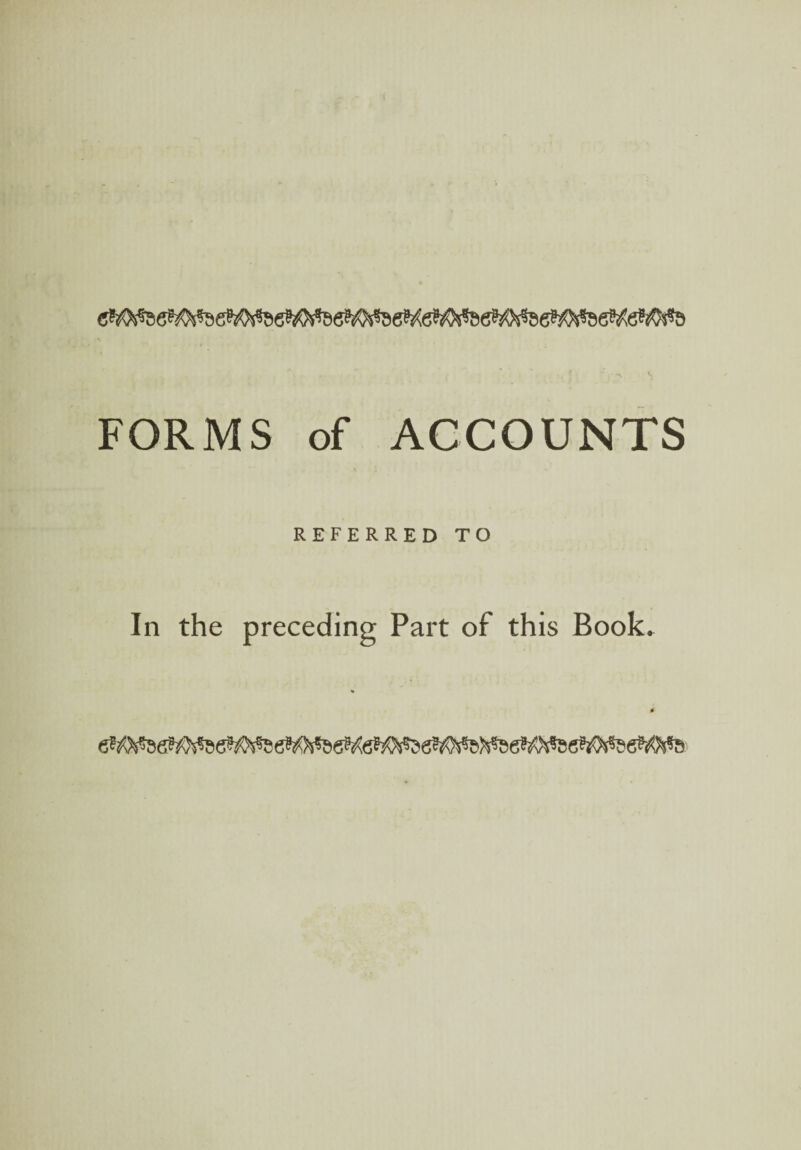 FORMS of ACCOUNTS REFERRED TO In the preceding Part of this Book*