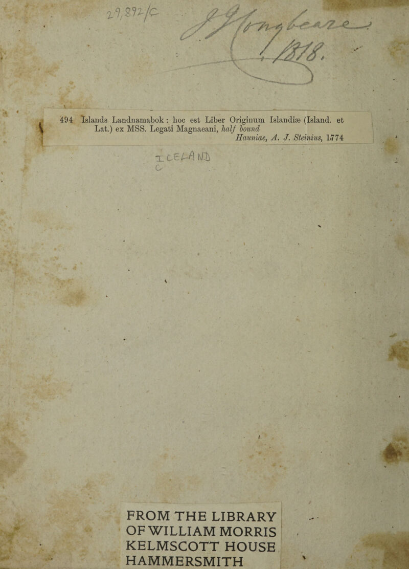 1 •- . . ' ._. < • _ . _ __ _-- , - 494 Islands Landnamabok : hoc est Liber Originum Islandiæ (Island. et Lat.) ex MSS. Legati Magnaeani, half bound Hauniae, A. J. Steinius, L774 X L6 lA i\JJt O i FROM THE LIBRARY OF WILLIAM MORRIS KELMSCOTT HOUSE HAMMERSMITH