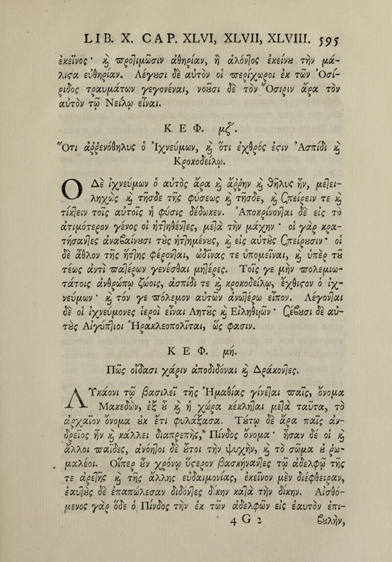 exelvog * dj 'Grgo\ifi£<riv d$Yigiocv> rj dxovjog exeiv8 Trjv yd- Ai<rot sv&Yigiow, Aeysai Se ocvtov ol 'ureoiy^oogoi ex twv 9Q<t(- piSoq TgoivydTwv yeyovevou, voSai Se tov vOatgiv dgoc tov j \ <•* .. T / v ocvtov tco NsiAw eivoci. K E <£. jw<f. vOn dggsvodrjXvg 0 'lyyevyuv, dj ori iybgog e<?iv 'AwtiSi % KgoxoSeiAu. OAe lyyevyuv 0 ocvTog dgoc ocggYiv Srjhvg y\v} yejei- AY]yS; dj T/jaSe rijc <pv(Teoog zj ty)aSe, Qrxetgeiv Te rixleiv t ol; otVTolg yi (pvcrig SeSooxev. ’ Aitoxgivovjou Se elg r 0 dTiyoTegov yevog ol VTjr)$ev\ec, ye]d tv)v ydyj\v ' ol yocg xgoc- TY\(JOCv\eQ dvQc£oClV8(Tl TUS JCj elg <X\)T%Q Qneiguariv * ol Se tf$A0V TY\Q Y\t\t\Q (pegovjoil, dSlvOCg Te V7t0ye1vQU, ^ U7rS£> tS Tewg dvn vroclegoov yevetrQoci yiflegeg. T ol; ye yf\v 'uroheyiu- tutoh; dvbgdxtu ^doig^ daniSi Te xgoxoSeity> eyjhfov 6 lyj- vevyuv * tov ye TtfoXeyov ocvtuv dvujegu elnov. Aeyovjou Se ol lyyevyoveg legoi eivou AY)T8g xj E/A^Oi/cov * Qe&xai Se ocv- tvq Alyvifjioi 'HgocxheoixoTCiTOUy dg (poccnv. K E <£>. juyj. EToog otSoccri ydgiv dnoSiSovou dj Agdxovjeg. A ¥ movi rw fioccrihell ty\q ’H yocQiocg yivejou TxcCig, ovoyx MocxeSdvy e% 5 dj rj ydgx xexhrfloii yejd tolvtoc, to dgyouov 'ovoyx 8X eTi cpuAoc^xax. Tarw Se xgx txoug dv~ Sgelog y)v x] xxXKei SixngenYig,' YlivSog ovoyx * yitxv Se ol dj xKhoi TffQttSeQy dvoYjjoi Se 5toi Trjv iJ^x^j ^ adyoc 8 yocXeoi. Owep Sv xf^vw v<regov (3ocaxfivocvjeg tw dSehtpd ty\q Te dgejtjc q tyic ocXXyic evSxiyoviocg, exewov yev Sie^eigocVy eoivlv? Se eKOtn&Xeaoiv SiSovjeg Sxyiv xocjd Ty]v Sixy\v. A/crflo- yevcs ydg oSe 0 ITIvSog tijv ex tuv dSeXQoov elg iocvTov em- 4 G z SbAYiV,