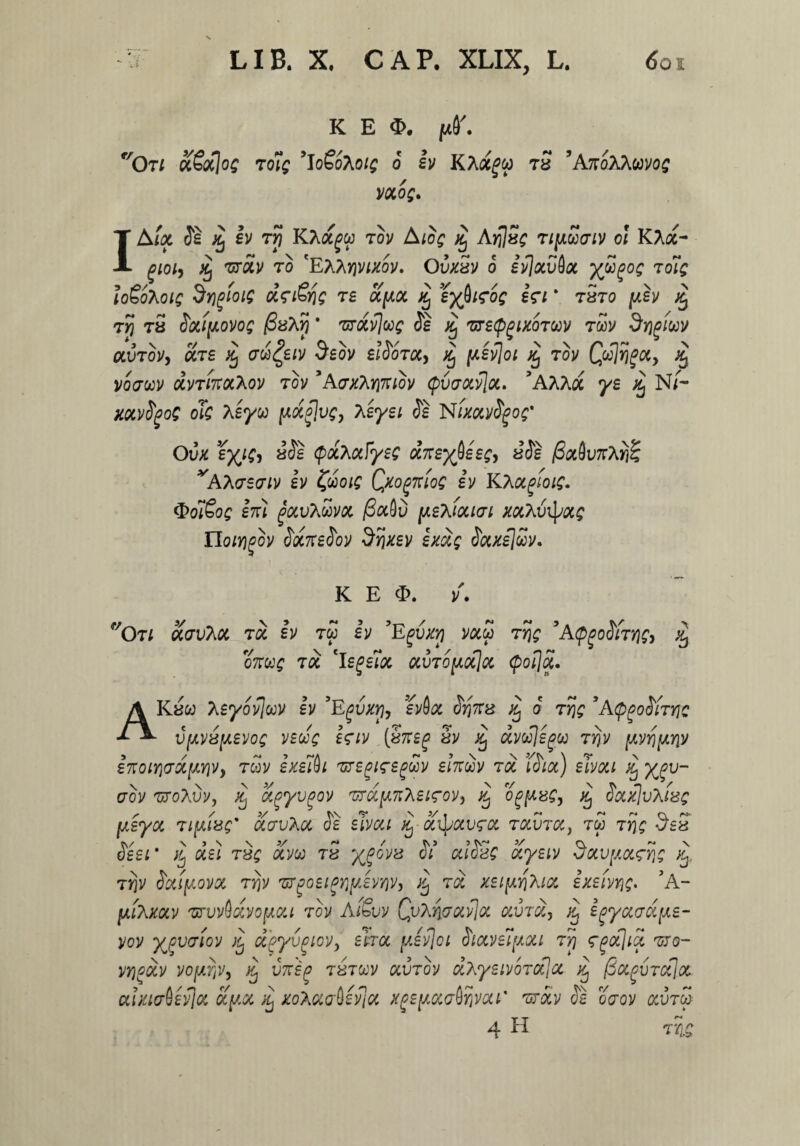 t/. Oti K E <£>. ftff. 'og toig ’IoSoXoig o iv KAafw rS ’AkoAXwvos / vxog. IAix Se iij iv ty\ KAa^w tov Atog % ArUSg TipSaiv ol KAa- gioi, }£) Tzroiv to 'EAArjvwov. Oux£y o ivjxvdx yjSgog toiq IoSoXoic dyjgiote ciriSfc re x[xx jCj eybisoQ i?i * txto jusy T8 Sxi[JLOVOg fixA|j * TtTXvjwg Se 'UTSQgDCOTWV TWV SfJglWV auTov, ars ^ auceiv Jeov biootx, Xj [asvioi % tov Cpmga, % vchjwv xvTinxkov tov ’ AvxMniov (pvcrxvjx. 3AAAi% ye % N/- xxvSpoQ oTc Alyw ftocgluc, Tisyst Se NixxvSgoQ' Ovx eyig^ xSe $xhx\yeQ xneybeeg, xSe /6x§v7tAy}% vAA(7S<7/y Iv fwo/f Qxogniog iv KXxpioig. Qoi&oQ en) £xv?mvx /3aOD [xeXixun xxAvipxg noiYjpov SocneSov dijxev ixocg Saxe]£v. K E 3>. v. f/Ort ocavhx tx iv tw iv ’Egvxy raS tjj£ ’A(pgoSiTYig, % c&r«£ m 'legetoc xSto\jlx[x (poijx. Kaw heyovjuv iv E^vxrj^ ev6x Srjnx % o Trjg 'AcppoSiTYjc ■ \}\ivx\ievoQ veuQ isiv [xnep xv % xvujsgw rrjv p^pjy inoiriaxfAYiVy rcov ixei^i Tvegizepoov elnoov toc iS)x) eJvxi % egu¬ ero v ttoXvv, xj ccgyvgov TTx^n^ei^ov^ xj opfAxg, SxxJvXixg Iueyx Tipiag' ocavhoc Se elvou % xipavfx tocvtoc, tm ty\; Seei* fij oie) txq ocm tx y£ovx Si xlSxQ xyeiv Socvpoc?f\$ x ty\v Sxiptovx Trjv •urgoeigYiy.evYjVy % toc x.ei\W[hix ixeivq£. 5A- fjctXxxv 'urvvQcivofJOci tov Ai&vv QuXncrocvloc ocvm, ^ igyctaxfjie- yov ypvctov ^ ocpySoicv, ehoc yJvjci Stocve7[/.ou Tyj <r^oijioi tjo- VYjpOCV VO[AY)VJ Xj V7t£(> TXTttV OCVTOV ihySlVOTOflct (SoigVToClOC crixia($ev\oc ocpoc ^ xo/Kocabevjoc xg£[AQca$Yivou' 'zrocv Se oaov ocvtS) A 4 H TYLQ