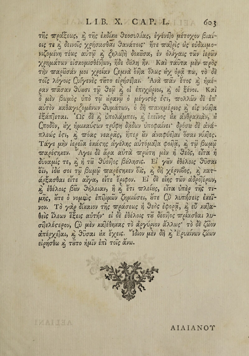 rfic 'urpot^eue, £ Tf\Q ixSfxx deoav^tu;, iyevejo jfxeToyov /3ioci~ 01; ts Xj Seivo?; ^ficrota^ou docvdroi;' fire 'uroclgi; co; evcfocifto- vi&ftsvY) tscc; ocvtw xj tyxdlfi JoxScrcc, ev oXiycci; tgov kgdv XgYipftTM elcrxofjuaisvjavy fiSe (KaY} rjv. Kou rdvToc y,h urgoe TYjV 'UTOlgS&dtV [JLOI ygSlOlV Qz^vci oflot oAW£ 8% ogqi 7TCO, 70 Se. toiq TJoyoi; QvFyeve; t5t0 eigfiaejou. ’Avd zrdv ero; % fipe- jav 'UYoio-ciV dvacri tw ded ^ ol imyd^ioiy % oi tjevoi, Koa 0 Iuh ^CCfJLOC U7TO 7W XgOivd 0 [jJyi<TO£ ifly TToAASv <5s S7T* au7oy xaAocyi^o^evm dv[/droov, o Sfi 'nravrjfteptoc xj ei; vvxlz i%a,7flsmi. c£l; Se xj v7ToXd(A7rei, xj exe?vo; vx dvfy&xioiV) 8 Qroiov, 8^ fiftixocvruv Tgvtprj SdSuv vnoQcdvei' Sgoax Se «i/«- 7rASW£ Ir/j 'STOtf^ VSOCpdCy XV dvcttpvejou oaou vvxie;, Tdye pii/ kgelot exd^rj; dyekY\; avTopotJa $o7]d, q rw (3w(a£ 'urocgsfYixev. vAyei Se ocgot ocvroc 'ut^tyi y.h fi deo;, siroc, fi Svvotpi; re, Jtj fi 78 dvovjo; fizMaiG. Ei ySv ibeXoi; dvaoct oiV, /J« aroi tw /Swjww 'UYotpezYixzv oie, iSj yje^viSo;y j£ xoct- dfeocaQou en e ouyoc, ens egupov. El Se s(y\; mv dSgoJegojy, % ideXois /SSv dfixeiocv, fi xj en zrXeis;, ehoc imeg rfi; ti- [dficy 87s o vopejj; e77ili[xdy ^Yi^idaei^ ure Qv Twnfoei; exei- yov. To yag Sixouov t fi; 'urgdcreu; fi deo; e(po^dy Xj ev xajoc- Qei; Ta£wv e%ei$ ocvrfiv' ei Se ibeXoi; 78 Seoflo; 'urgioccrQou A y- afieXetregoVy Qv [xh xdfie^Y\xoi; to dgyvgiov &Xku;' t o Se ££ov dKSgxflou, Xj dvcroa 8X %yeiQ* 3/lSiov pev Sfi ^ 'Egvximv 'Cduv eigfiaftu dj 7870 fi[div em to?'g oevw. AIAIANOT