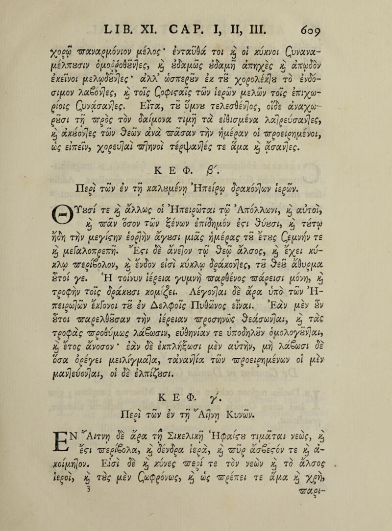 yo$ 'UTOtVCtfflOVlOV [AS\0£' €VT0iV^0C 701 xj 01 XVXVOi QwOiVOC- [aeXkxtiv ofjioggoA5ilee> % Scixpue xSocprj dnYiyec % ocffcoSdv exeivoi y.EtySxv\eg * a’A A5 c5<meg5v ex tx yppoXexlx to ivSo- aiy.ov XocSovjeC) Xj toT'q QoQkouq twv legSv [aeXm toTq emyw- (Hoiq Qvvdaotvlec* E hoc, tx vpvx teX £c70£v7o£, oZSe otyotyu- gxcu rrj 'urgos tov Sxipovoi T/jitJj t<% e!(hcry.evoi XocIpev a octies, ocxxovles tSv deuv dvd Trdaccv tv)v Yj^egoiv ol vrgoei^fASVoi, dg eiitzivy yo^evjou 'uflnvo) TS^xvjeg re d^oc xj X7xv\eg. K E <E. /S. Il£f/ twv iv ty) xxXxyers) 'Hneigw Sgotxoflwv leguv. /^\Y«er/ ts ^ aAAw£ ol 9Hft£igSTOti rw ’A7roAAwv/, ^ auT«> Sj mev ocov t£v ^Ivwy eniSripov Ir/ dvxpi, xj txtoj rjSrj 7Y)V [xeyt<rY)V eogjrjv ocyxai (Aiocg f}[Aegot; tx etx; Qe[jlvy}v te ;ij jU£JocAo7rf£7D7. Er/ o£ xve\ov tw C/£w xhaoQy Xj eyei xv- *Aw 'uregiSoTiOV, SJ evSov sio-} xvxXy S^dxotjeg, tx dex ocQugpoc Sto/ ye. fH tqivvv iegeiot yv^vr} zroc^evog Tvdgeuji \xovr\y j£ Tgotprjv toiq Sgdxxai xopi^ei. Aeyovjou Se ocgoc vno Twy ’H- 7:etgojj£v exfovoi tx £v A£AQoIq Tlvbuvo; elvou. Edv fxh xv Sto/ 'vrugeX&xaotv trjv legeiotv 'urgovrjvds SedauUlou, xj tocQ Tgocpccg ^oAvfJiuc AaSwcr/v, £u0j?y/ocy T£ u7ToJ^aSv oy.oXoyxt]oci, Xj eroq ocvocrov * lay Se exK^rfeucn [xh ocvTriVy y,rj AaSW/ Se oaoc oceyei [xeihiy[xoclx> Tdvocvjtoc tcov 'Brgoeimpevuv ol fxh pciv]evQv}oiiy ol Se eKni&ai. K E <E>. y\ Uefi twv Iv Trj vAi]v?) Kuvwv. EN j/A/tvjj <51 «fa t?7 Xixehixri 'Hftxffx tiuoctcu veue, % e<ri ‘uregiSohoty ^ SevSga lepx> xj zrvg acrSe^ov re Xj a- xoffxyflov. E/V/ <51 wv£c Tueoi re tov v£wv ^ to &too$ hgoiy xj Txg [xev Qcc$g6vwc> %j w? urgensi te ocyoc xj 3 TTCipt-