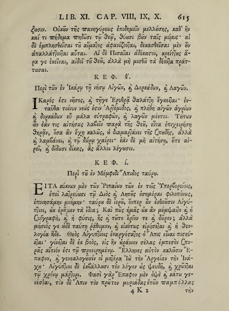 Qsaiv. Ovxvv ty)g TtroivYiyvgewg i7aSY][xe7v pzXhvans, xo$ >$v xoci ti ztyiSyi[xoc 'utyiSuvi rd Sed, dvxvi /3ay Toug [xijous' ori Se iftTcJyivbeiffou tS ocfyoclog d<poivt£ov}ou> Sexocdeicrou [xh Si/ dnocXTidrJovjou ocvtou. Ai Se Thaouou dSexot<roi, xpbitJbg ot~ goc ye exelvou, odSoi tS 5s5, dKXd {xrj fxiaQS rd Seofloc 7T^ar- T 8(7X1. K E $. V. Hegi twv h 'ixdpu rj? Wjcrw Aiydv, £ AogxdSw, Aoiydv. IKoc^og i<rt VYiaog, xj rrjye 'Egvfyd SxhriTjr) eyxeljou * ev- tocvQoc tqivvv verig e<?iv 3 Agj e fxiSog, ^ t:\y$y\ oriydv dygiuv ^ <5ofmJcoy ev fxdhot evrgoupdv, xj Xocydv (xenoi. Tarwj/ Sv eocv tiq ochriaocc hccSeiv 'urocgd rqg SsS, zvtol entyeigYiay dri^dvy oaoc dv eyj\ xoCkdgy i Sitt[xocglocvei rf\Q CnxSyjg, dxxd Xj Xoc[xSotvei, Xj rd (Soo^w yjn^ei' edv Se pj odrr\<jyi> vre ori- get, % SiSwcri Sixocg, dg dXKoi Xeyxviv. / i. K E 3>. riftfi tS ev Mep<pih kr.iooQ Txvga. ft E ITA xvxmv (xev rdv 'PinoiMv twv iv roFg 'YnegSogeioig, eitei Xotlgevxai rd Aiog Ayitxq owifiegou (piXonowg, s7toiYi<7d[jLYiv [xvYifjLYiv* Tocvgz Se iegz, oviT£g Sv ixtoeSviv Aiyv- Ttlioi, ix egSuev t d tSiot; K ori 7tdg Y){xdg ix dv [xefxi\>oujo Xj n QvFygottpYb y\ (pvaig, Y\g xj tSto egfov re j£ Sdgov; dhxd [XYjpiog ye riSe tocvty) gddvfiovy % elxorug el^aelou ^ Y) Seo- Xoytoc r\Se. ©eog Aiyurfioig evocpyeroflog ovAnig eJvoti nisev* ijou ’ yivejou Se ex /Soog, elg 5iv xgdviov ceXocg efxzeaov Cpo~ gdg oriniov e<gi reo 'urgoeigYifj.evu. C/EXhY\veg olvtov xoi^Saiv^E- 7:oc(pov, xj yeveocXoyzcriv oi fxyflegoc 'Iw trjv 3Agyeiocv rriv 3lvd- yjd * AlyvTtjioi Se exEdxXzai tov Xoyov rig i|>£uJ5J, j^ ^Hjv]ou tw [xd(flv(ji, <Eqc<ji yd^Eitoupov [xev aipe ^ xoctw ye- veloci, tov SevAmv tov :r^corov fxvgidSotg ztZv 'urocixncto.otg 4 K l TY)V