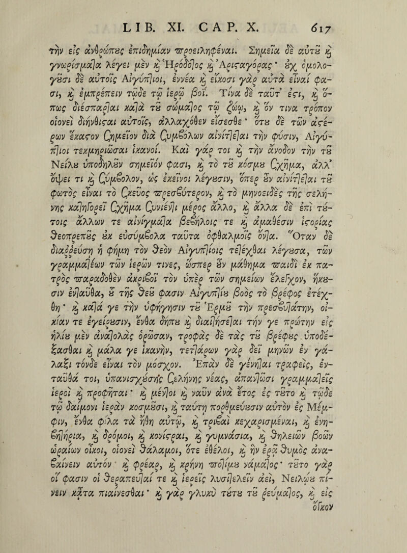 \ Trjy ek ocvfydnxe e7riSr)[Aixv ax^oeiX^emi. 2,Yi[/.e7ot Se avru ^ ymgiafAOtJa. Xeyei fxh 'HgoSo]o$ ’Agifocyogoc? * 3% cpAo- yxai Se ttVTole Alyurfioi, evveot % eixocri yoig aura eimi cpoc- C7/, ^ ejW7TfS7reiv rwdg tw jg^w poi. Tivx de tccvt en, % o- 7TW£ Sie<J7tQL(jjoCl XOijoi tS £T(i[A(£\oQ TW ^COW, ^ Gy T/y& TPOTOV olovet Sirivlhrou ocvrolc, aAAa%o0gy eiaeaQe ’ otb Jg twv ars- jwv exoirov Qr}[xeiov Sid Qv[a&oXwv odvirjelou ty\v qnjaiv, A!y(™ 7f]ioi TexfAYiPMffoii Ixotvoi. Ka; ror rrjv ocvoSov TYjv tS NgiAs vt:oSyiXsv aridem (pavi, % to tS ^cV//8 Cx^a) aAA* oi|yg; t; ^ Qvy.SoXov> aV exelvoi Xeyxaiv, oiteg h odvif\e\ou tS <pwTO£ ewou to QxeZog 'urnea&vTegov, Xj to [aYjvoeiSe; ty\q aeXy\- vrig xccjvjfo^ei CxW& Qvwzfli [Aego; ccXXo, xj aXXcc Se em ts- toiq aAAcoy ts odviyfxccjoi fie&riXoie ■ Tg jj d[Aoc§eaiv Wo^iolq deoTtgensQ ix evav[xSoXoc tocvtoc o(pQocX[Ao7e ovjoc. f/0tocv Se Sioc^evari yi <pY)[AY) tov Seov AiyvTt]ioiQ Tejey^ou Aeyzaoc, rwy ygoi[A[AOt}euv Twy /gfwy T/yg£, worrg^ iv \ao&y\\ax 'urouSl ix 7ra- tfo£ TiYixgocSoQev dxgi&o? Toy vneg rwy (7Yi(Aeiwv eXefypVy yjxx- aiv gyJauSa, 3 t5jc 5sS <pa<7/y Alyvii]^ /3ooq to figeQog ereyj- 6yj * ^ ^a]a ^g rijy vtpriyYiffiv t5 'E^jwS T^jy ToeaSvjarYiVy ol- ^/ay ts iyeigawv, gyfla <5j37Tb SiccI\r\7ejou rrjv ye nguty\v elg YiXia [xh dvocjoXoic oguaocv, TgotpotG Se roc? t5 figecpus, irioSe- Zotabou jwaAa ^g ixotvriv, Tei}&f>w yoig Sei [xyivZv ly Aa^; royJg gTya; Toy [xoayov. ?E7ray (5g yevrjjou T^ztpe};, iv- tocvQz toI) vnotvtrxjsarfc QeXrivys vsac3 wkolv]®<n ypa^[xcije7g legoi Xj ngocpYiTou * ^ yauy ccya sto^ sV tSto ^ rwJg T60 SoilfAOVl le^ZV X07[/,8(7ly TZVTY) 7CO^[J,eV87lV UVTOV Iq Mg^.- (pii/, ev$z tpiXct m jjJij auTW, Tjifixi xeyotgiTfxevca, evv\~ GrUrigioc, Xj Sgopoiy % xovUgou, zj yvfAVCcaiot, xj drjXeioov /3ouv oogotiuv oJxoiy oiovei d&Xccpoi, ore gOgAo;, Xj rjv igz dv[xo; dvz- Sxiveiv ocvtov' Xj (pgezgj zj xgrjvy) 'urojifAZ vdfAujog * tbto yd(> oi cpotaiv ol SegocKevjzi re Xj iegeiQ Xvcr!}eXe7v deiy Ng/Awa tt/- yg;y motiveallou * ^ yif yAy^u tbtb t5 pevfxotlosy x3 eiQ ofxov