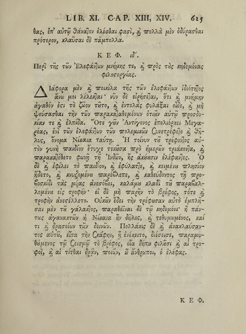 6OCETC OCVTCp SxVoSjoV i%£CT&OCl xj 'UTOXhCi [AEV oSvgOldQoU ngoTSgov, xXocvaou Se 7r^7roAA^. K E $. iS\ Tlefi ty\q twv 'EXeQ&vJuv [avy\[AY\z ts, xj 'urgog tx; xy}Se[aovocc (piXodo^yiooQ. AlotQogoc [aev xj 'uroixiXot ty\q tuv ixe^dvjuv ISioty\\oq gcvu [aoi XeXexIoci * vvv Se elgriaejou, otl % [avy][ay\v dyocSov £<ri to fooov tzto, % evtoXoc; q>vhd%ou olSs, [Arj IpSVJOCdQoU Trjv T60V 'UTOCgCCXOcJocbEfAEVW OTL8V OCVTGJ 'UTQOdSo- xiocv ts xj eXniSot. f/Ot£ y5v 5AVTiyovog ekoXioqxei Meyoc- g£oc$, ivi tuv IaEtpdvjuv tuv '&o\£[aixSjv Qvv£Tg£<pe]o ^ 5?j- Xvg, OVO [AOO NIXOUCC TOCVTY). 'H TOIVVV T8 Tg£<pOv]og OCV~ tov yvvYj 'urouSiov eivye texzcoc 'nrgo $[Aeg£v t^iooxov\oo, xj 'utoc^ocxooI^eto cpojvrj tyj ’lvS£v, y\q dxzzaiv IaE(poov\eg. 'o Se X) £<piX£t TO 'GTQllSlOV, Xj EQvXOOtIe, % XEl[AEV8 ZTXY)(TlOV y]Seto, xj xvv^o/aevb tuoc^eSxe^e, ^ xaAevSovrog tjJ txqo- SoaxiSi tcaq [Aijocg dveaoEei, xoc?id[AS xhooSi rS 'urocgoc&ocX- A0[A£V3 £IQ ?QO(pY\V' £1 Se [AY) 'UJCifov TO (3g£$0£, TOTE Tgoftijv dvEdeXkETo. Ovxuv eSsi Trjv TgEQsaocv ccvto £[A77?,yj- <JOU [AEV T8 yotxocxlor, TiTOO^ElVOtl Se t£ XY]Se[A0VL' Y) 7t(ZV- tuq dycAWLXTW r\ Nixcaioo rjv <SjAo£, Xj TE^vy/^yJvo^ xoci ti Xj SgccasLuv tmv Seivuv. HoTCXdxig Se j£ ccvocxaocvtocv- TCQ C0UT8) eItOC TYjV Qx0C<pYJV, Yj EVEXEITO, ClBdEldE, TYTOOpd[AV- $8[A£VO; TW Q£ld[A& TO fioEQog, OiOC Sy)7T8 (plXSdl xj Oil TgO* fo}y % OU TtT6(Xl SflXVj TXOlZVy U CCvfyuTTOt, 6 £A£<pGCC. K E <&,