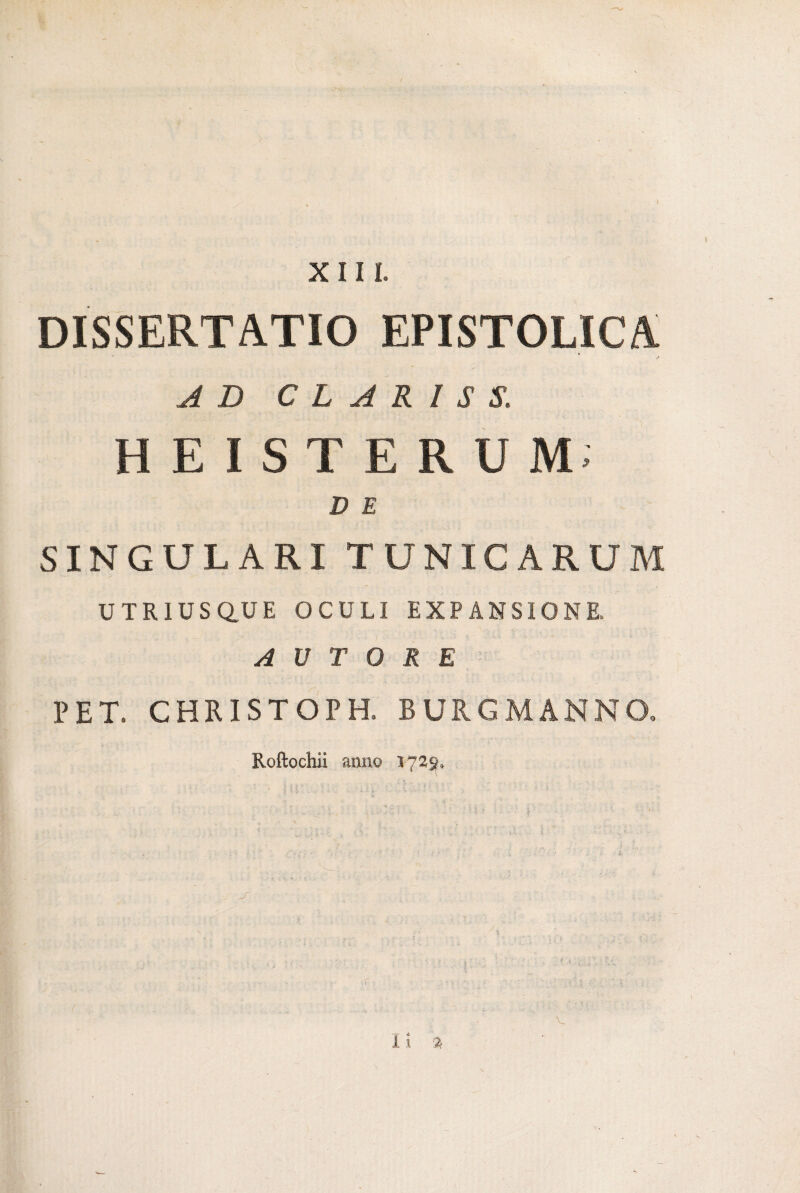 DISSERTATIO EPISTOLICA AD CLARIS^. HEISTERUM* D E SINGULARI TUNICARUM UTRIUSaUE OCULI EXPANSIONE. A U T 0 R E PET. CHRISTOPH, BURG MANNO. Roftochii anno 1729»