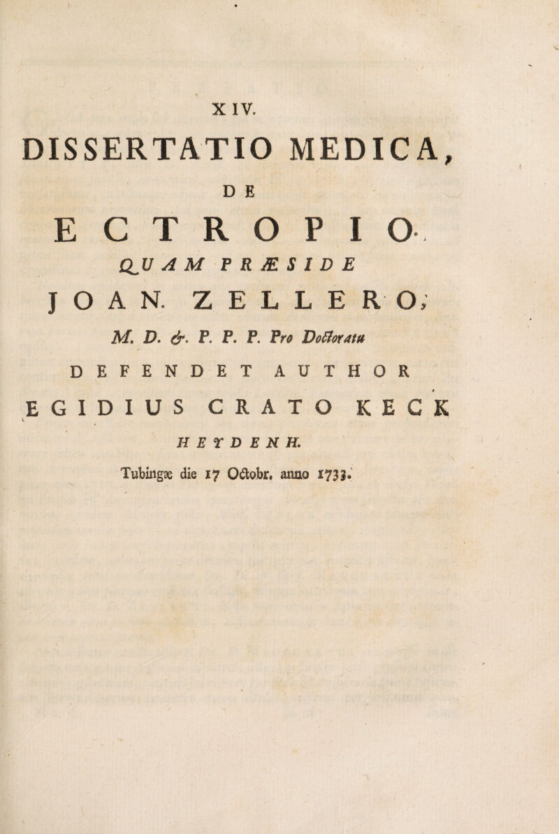 DISSERTATIO MEDICA, D E ECTROPIO  \ CLU A M P R M S I D E * \ i J O A N. Z E L L E R O, M, D. &. PP. P, Pro Dofloratu DEFENDET AUTHOR EGID1US GRATO KEGK r H E r D E N H. Tubingse die 17 O&obr, anae 173 J. >>