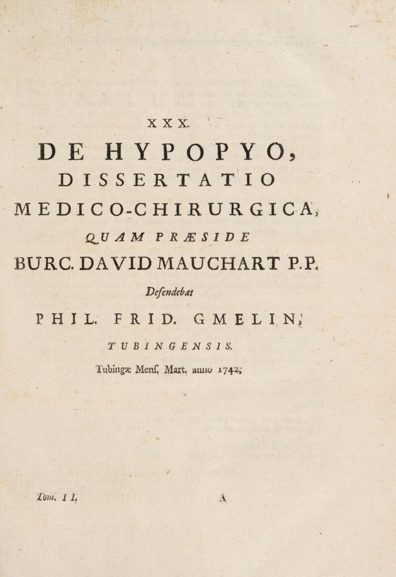 D E HYPOPYO, DISSERTATIO M E D I C O-C HIRURGICA, Q_U A M P R X S 1 D E BURC. DAVID MAUCHART P.P. Defendebat PH IL. F R I D. GMELI N; TUBINGENS1S. Tubing* Menfi Mart, anuu a 74% \ ~ _ ' - ‘ - ■ -