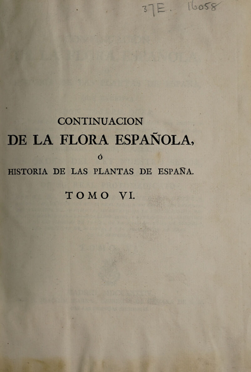 ^ \' CONTINUACION DE LA FLORA ESPAÑOLA, • , — ó HISTORIA DE LAS PLANTAS DE ESPAÑA. TOMO VI. . (.