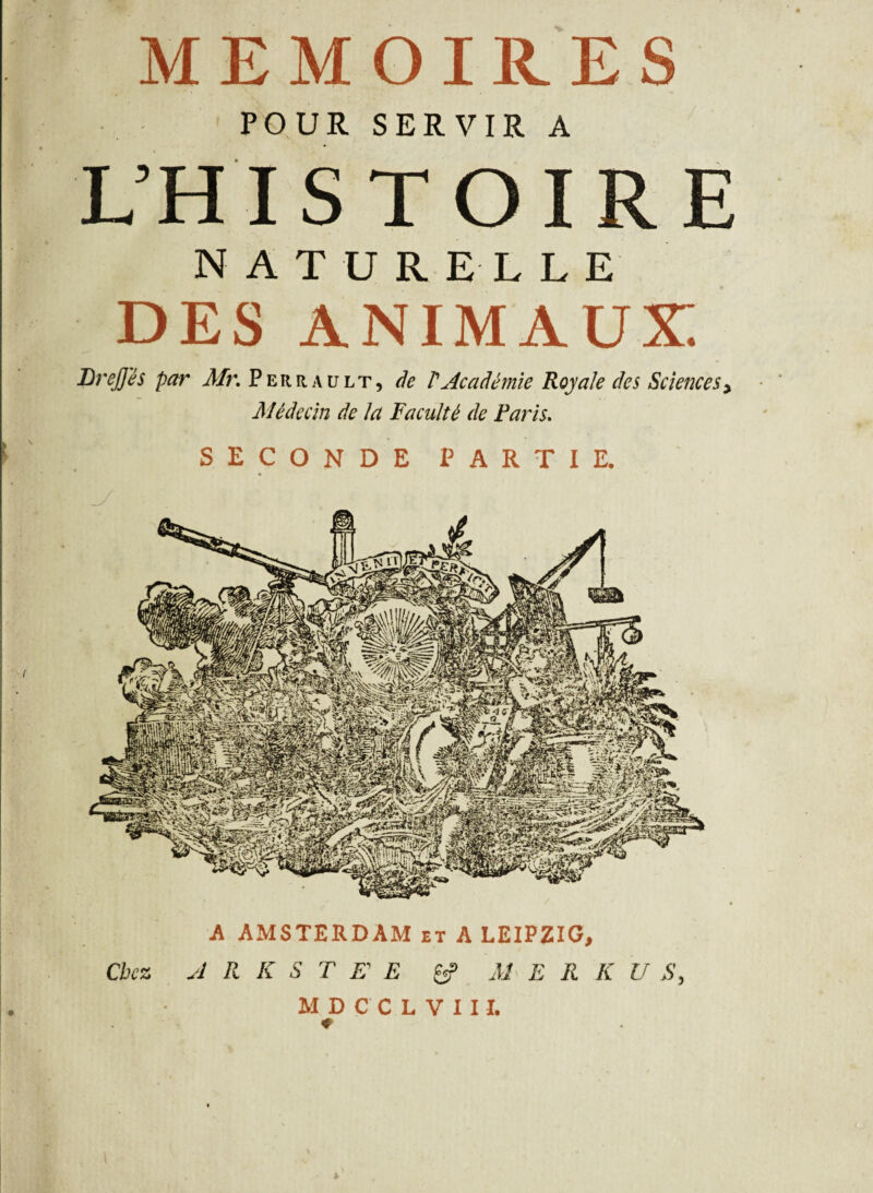 POUR SERVIR A L’H IS T O I R E NATURELLE DES animaux; Brejj'és par Mr. Perrault, âe P Académie Royale des Sciences, Médecin de la Faculté de Paris. SECONDE PARTIE. A AMSTERDAM et A LEIPZIG, Chez J R K S T E E £5? M E R K U S,