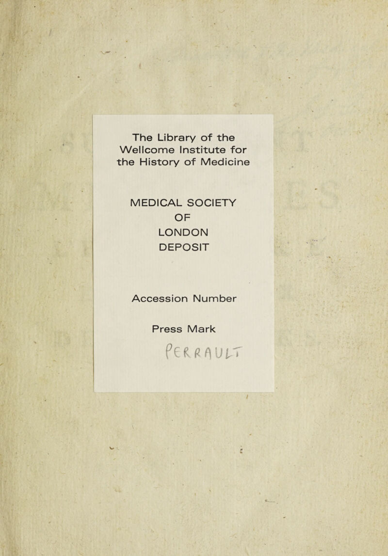 V-' The Library of the Wellcome Institute for the History of Medicine MEDICAL SOCIETY OF LONDON DEPOSIT Accession Number Press Mark pefU w» I \, l