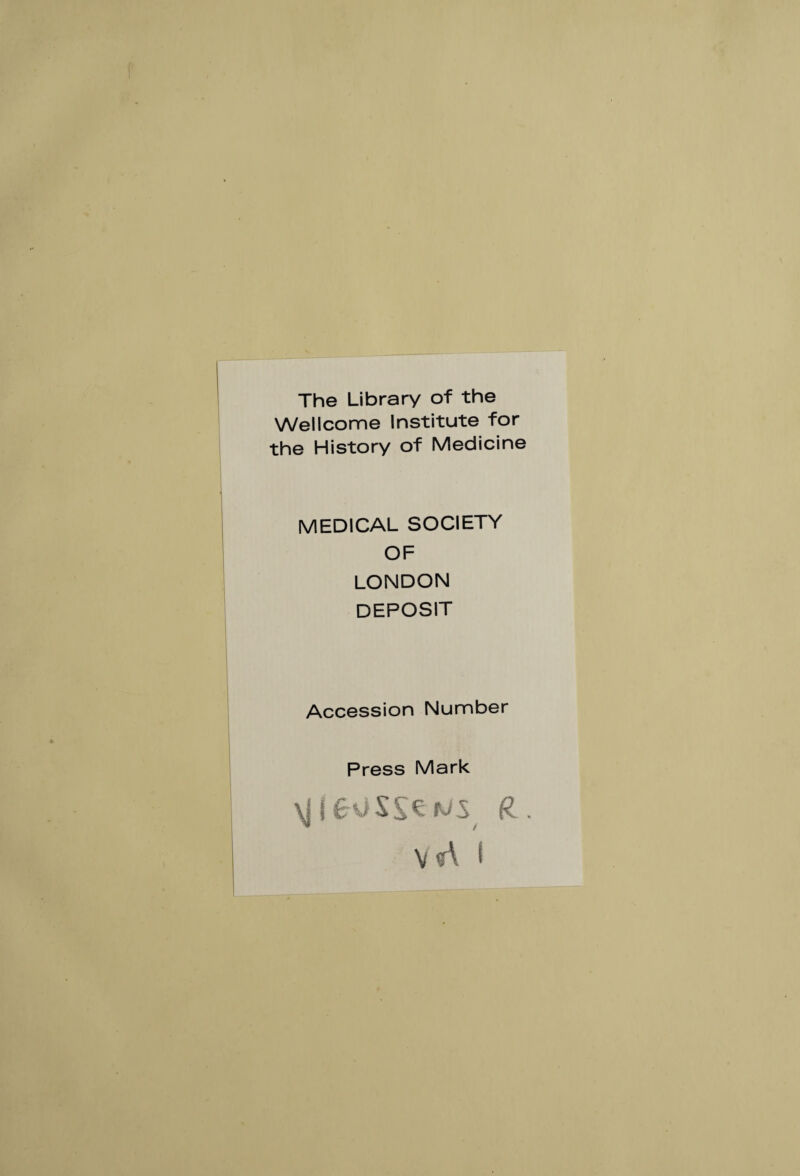 The Library of the Wellcome Institute for the History of Medicine MEDICAL SOCIETY OF LONDON DEPOSIT Accession Number Press Mark \j j tJS R.