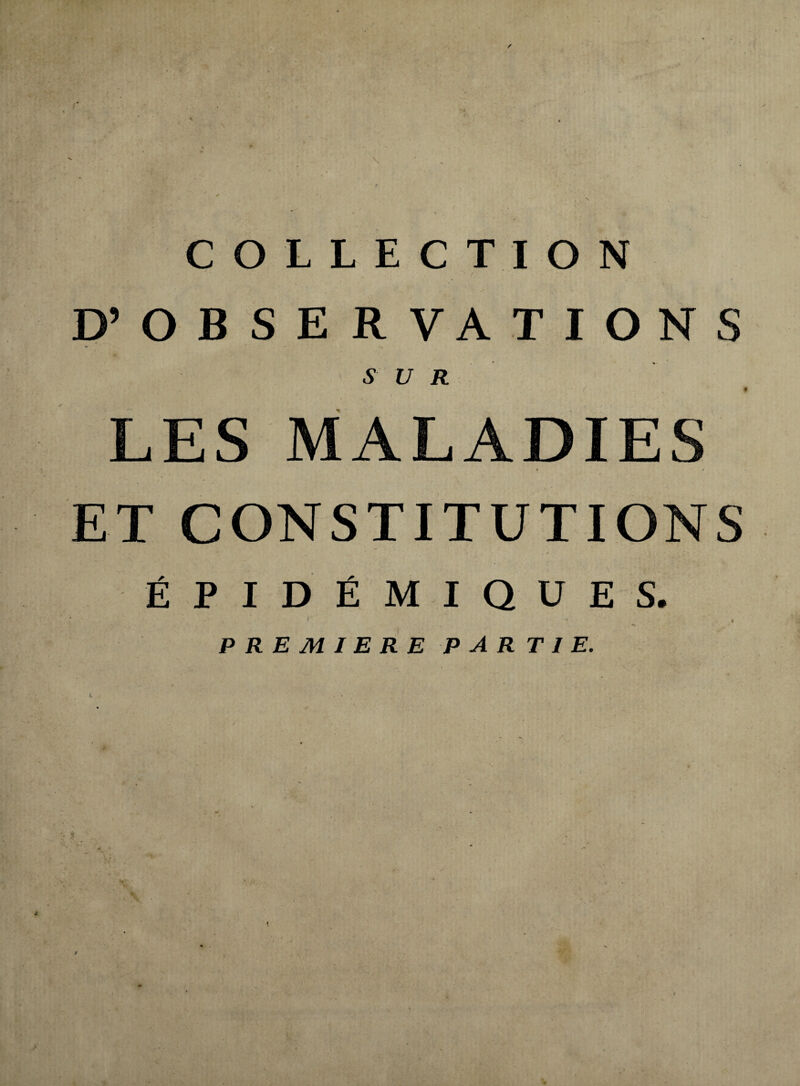 COLLECTION f ' D’ OBSERVATIONS ' SUR LES MALADIES ET CONSTITUTIONS ÉPIDÉMIQUES. * ’ » PREMIERE PARTIE.