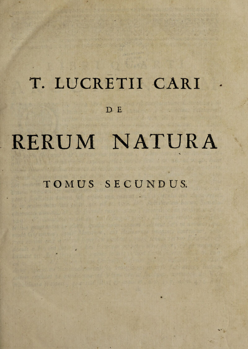 T. LUCRETII CARI D E ' RERUM NATURA ■% \ / TOMUS SECUNDUS.