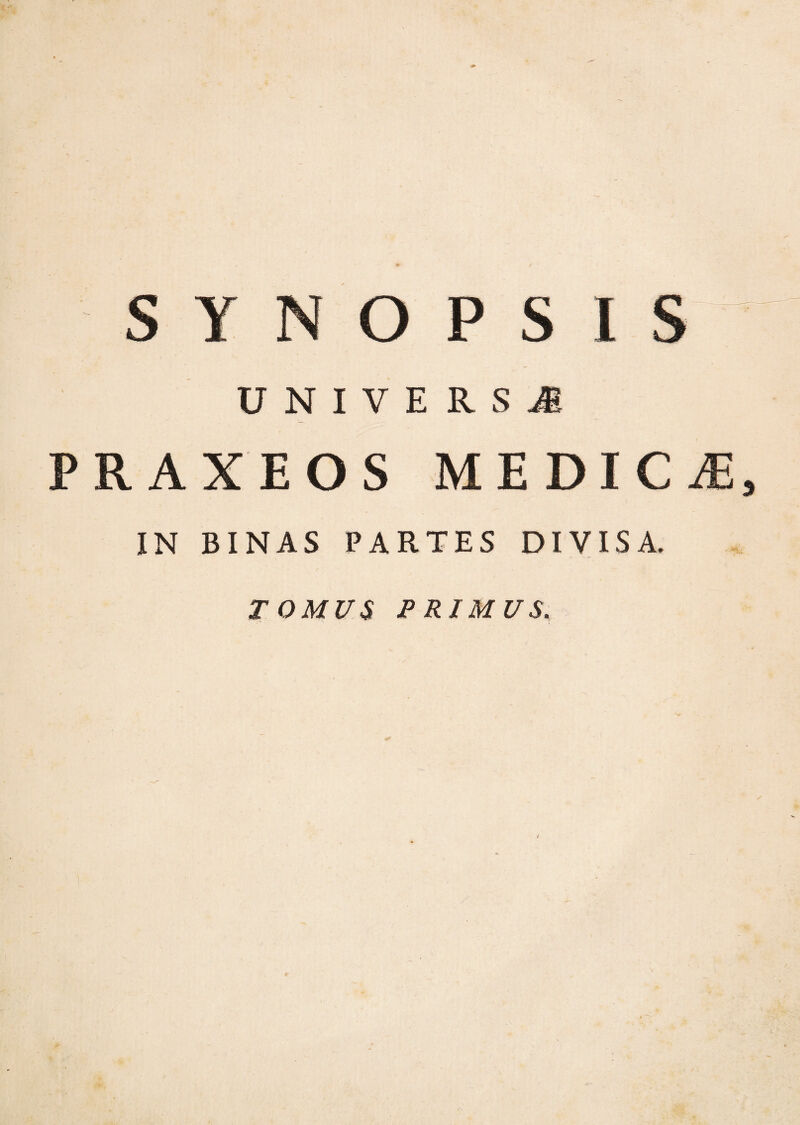 UNIVERSJ PRAXEOS MEDICÆ IN BINAS PARTES DIVISA, T O MUS P RI MUS.