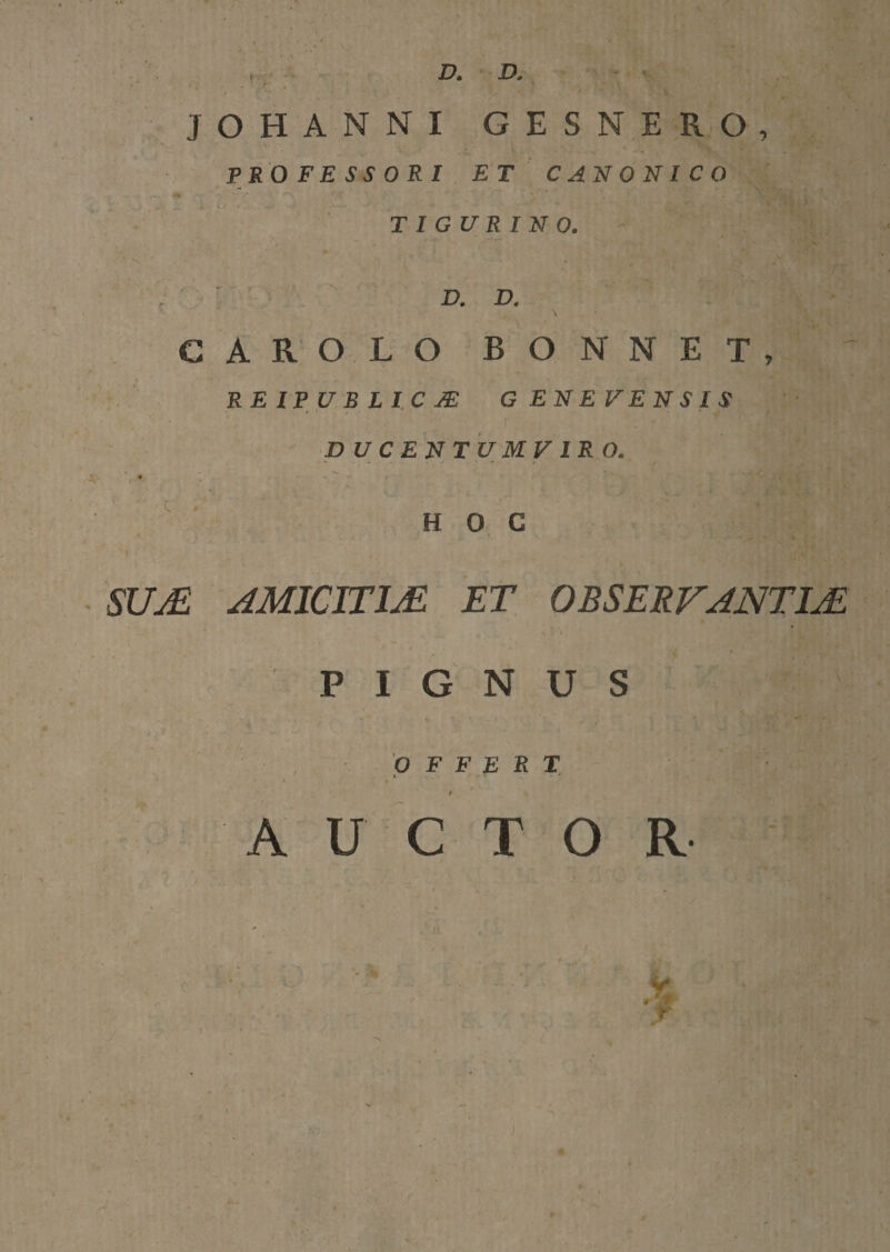 D, D, JOHANNI GESNERO, PROFESSORI ET CANONI CO TIGURINO. ' D. D. CAROLO BONNET, REIPUBLICI G EN E ypN SIS pUCENTUMy IRO. HOC SUM AMICJTIM ET OBSERVANTIM PIGNUS OFFERT AUCTOR