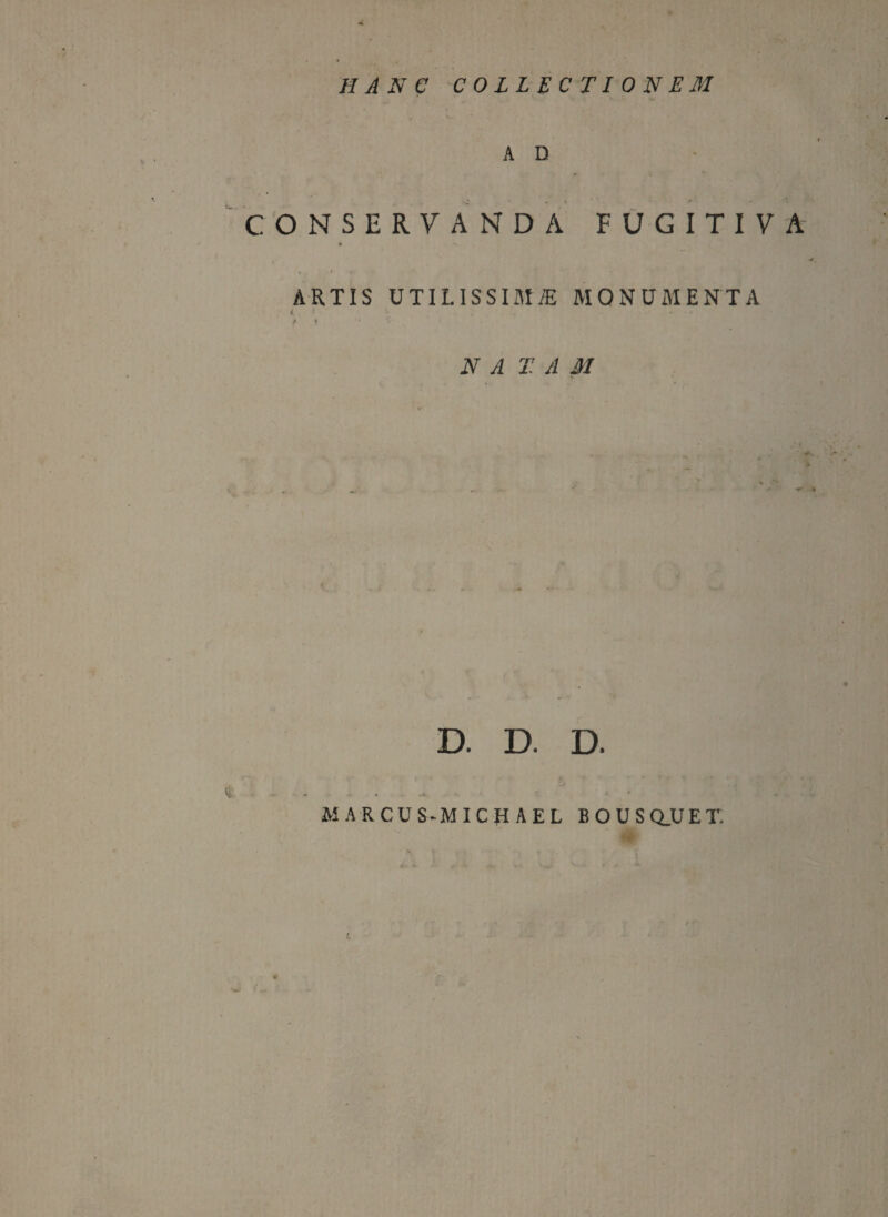 HANC COLLECTIONEM A D CONSERVANDA FUGITIVA « » *- ARTIS UTILISSIMA MONUMENTA i,. ' ' , *■ •. / * '* NA TAM D. D. D. «.. . •. MARCUS-MICHAEL BOUSQ.UET, } r