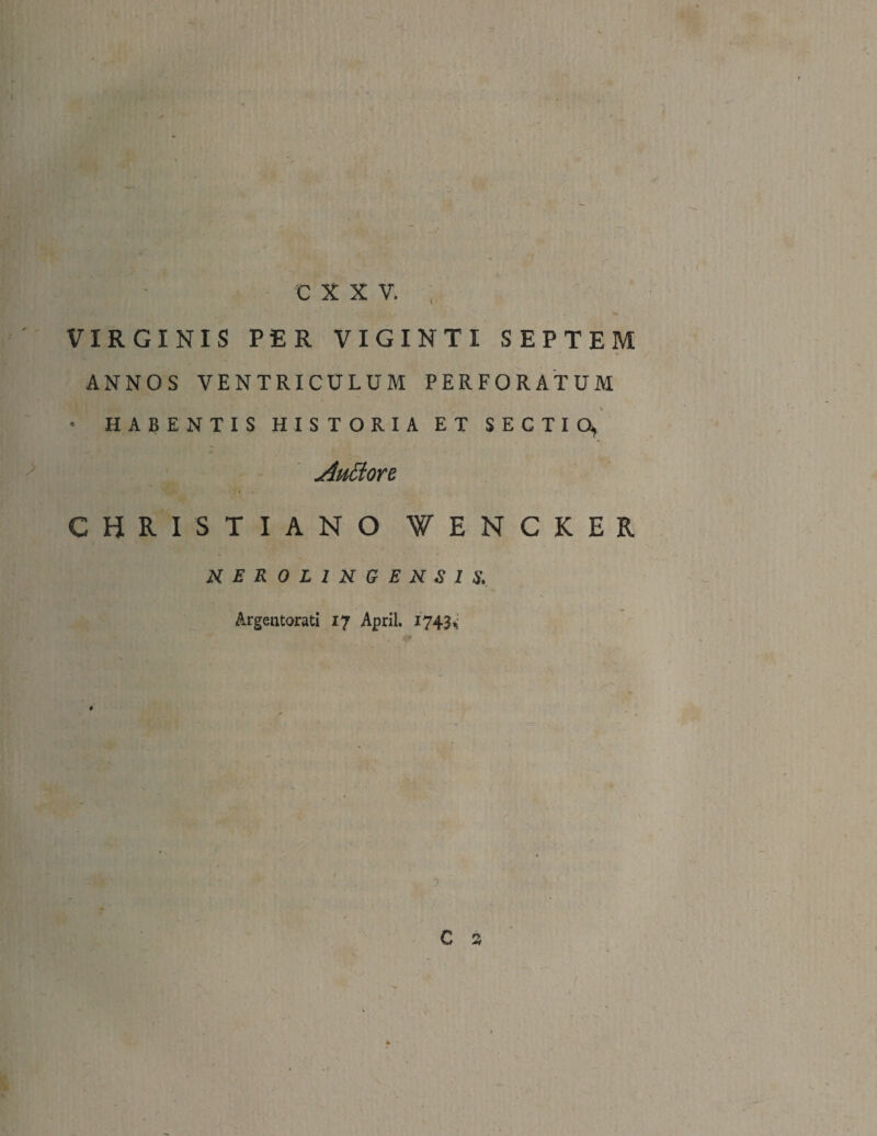 VIRGINIS PER VIGINTI SEPTEM ANNOS VENTRICULUM PERFORATUM • HABENTIS HISTORIA ET SECTIO* Auttore CHRISTIANO fENCKER NER0L1NGENEIS. Argentorati 17 April. 1743, mm ni | & ♦