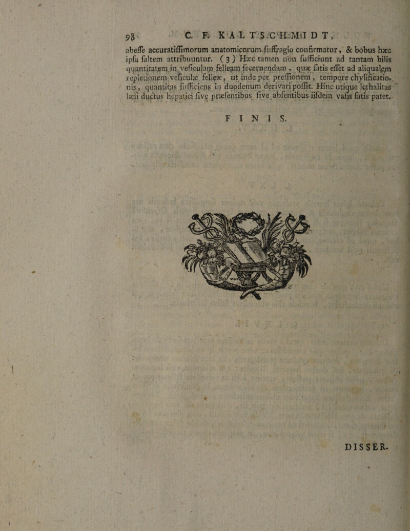 abefle accuratifiimorum anatomicorunvfuffragio confirmatur, & bobus haec ipfu faltem attribuuntur. ( 3 ) Hxc tamen non fufhciunt ad tantam bilis quantitatem in veficulam felleam fecernenda.m ,• quae fatis effet ad aliqualqm repletionem veficutae felleae, ut inde per prefiionem , tempore chylificatio- nis, quantitas fufficiens in duodenum derivari pollit. Hinc utique lqthalitas l«di du&us hepatici iive prxfentibus five.abfentibus iifdem vafis fatis patet. FINIS. V_