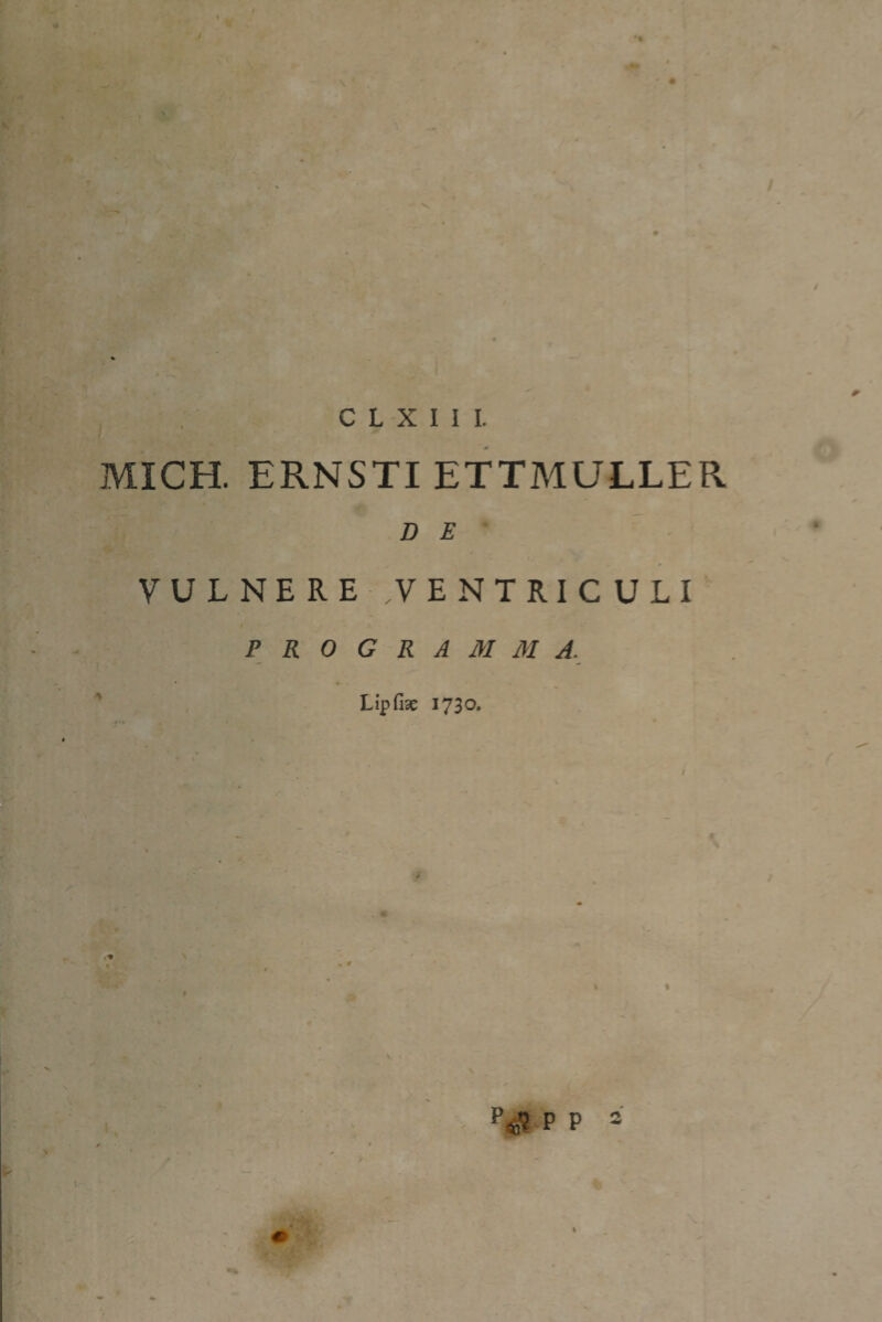 \ C L X I 1 I. MICH. ERNSTI ETTMULLER D E VULNERE VENTRICULI PROGRAMMA. Lip fise 1730. . r Pfc? p p =