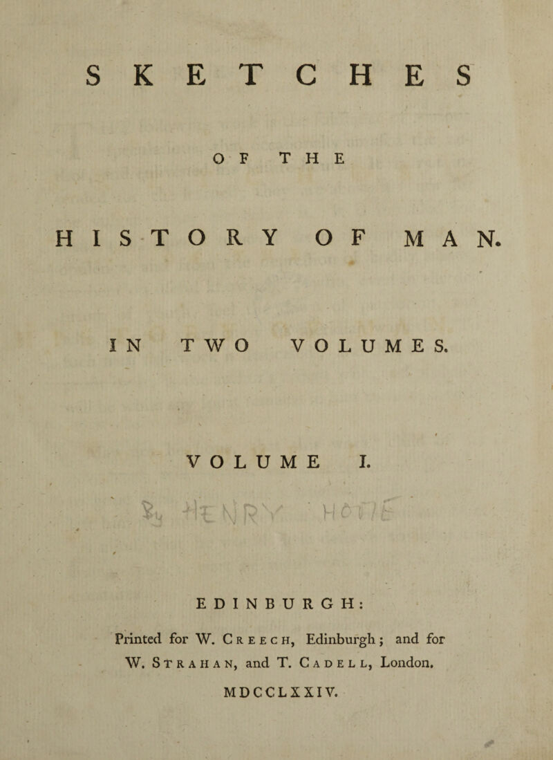 I OF THE HISTORY OF MAN. IN TWO VOLUMES. VOLUME I. EDINBURGH: Printed for W. Creech, Edinburgh; and for W. ST r a H a n, and T. Cadeli, London. MDCCLXXIV.