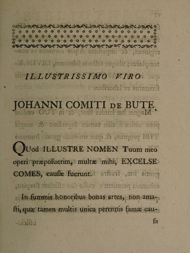 go oooooooooooo ooooooo o g r:ir r i .- k C* r rt ': ’ r r f > ■•• *• j r~ oi «■ * - > G~1-! ‘ < i ■ ■ i TllJi -O , ' J D G i i j '- o '•'l « • ' rv i * r ■ '- Jil l^i i v n ' f AVI «tl.il. tdst £i - r: ihl ■:- 0p idiJ \zuiciqinoi ILL USTRISS IMO VIR O . r3 sirt/ninii TOHANNI COMITI de BUTE •/ r ■ v- * r * r /? /■> r /-\r jio UL i ni 4- v> »V '.::h ccrl r:nv bM O -■rv - - '-f-rO ; r • • r* ^ r* r # c;.’. -'Tis::, . .;> O v :f;; c • ..j i « n < f~ • t»? r~‘ f r* i ‘ * J ; Vw^AinOlC; lu t j ^/Uod ILLUSTRE NOMEN Tuum meo operi praepofuerim, multae mihi, EXCELSE COMES, caufae fuerunt, i . ftnl /t ’ i 3fjri?t> - rH ‘ r a *r - j^ iiii a j' .i j. . * A * 'A > ■ ' - - :r» • J •JTK', * ^ ' • .r- ■ '*’• A i J* * A - I II,. ^ -A ^ ~ i. ^ > In fummis honoribus bonas artes, non ama-; unica cau- ♦ r » lOiJU J fa »*•»