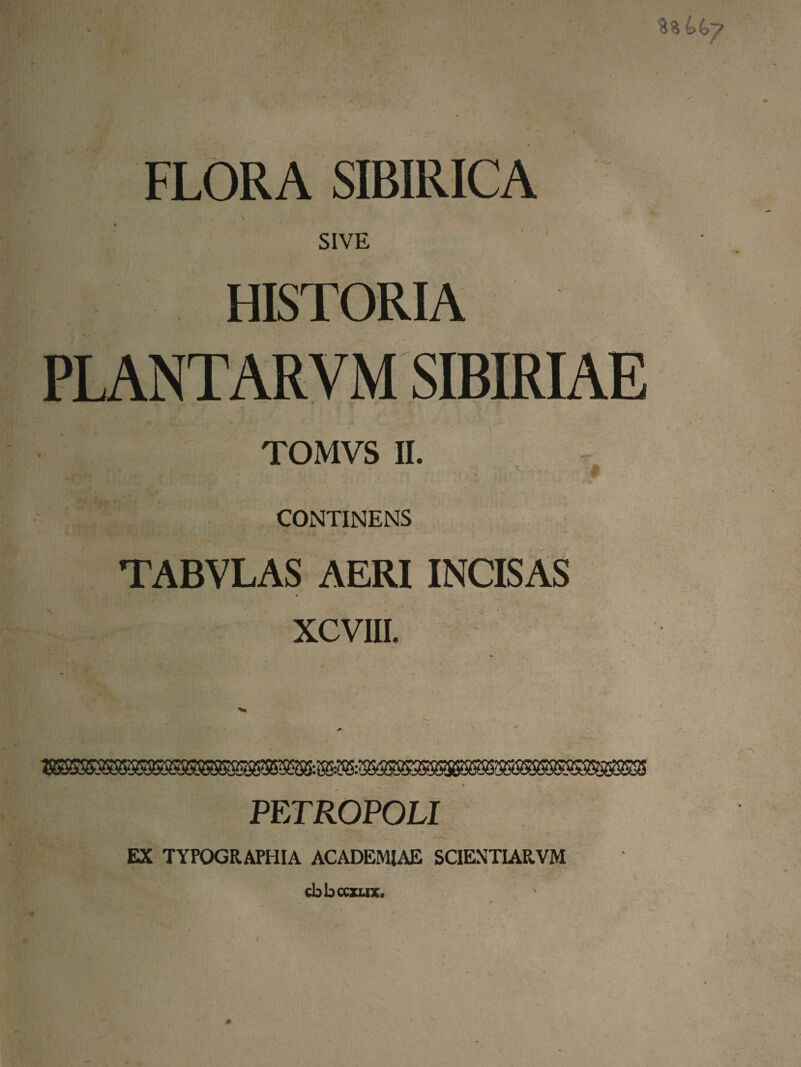 FLORA SIBIRICA SIVE HISTORIA TOMVS II. CONTINENS TABVLAS AERI INCISAS XCVIII. EX «ossa» PETROPOLI TYPOGRATHIA ACADEMIAE SCIENTLARVM cbbcczLix.