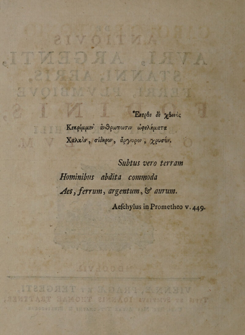 *Exs$Qe $ KeigltUlSV M$gCt)7TQITlV <l<pe\iiictTQt XaXitor, , %pv<rov. Subtus vero terram Hominibus abdita commoda Aes, ferrum, argentum, aurum. Aefchylus in Prometheo v, 449, • -* •*# , ,