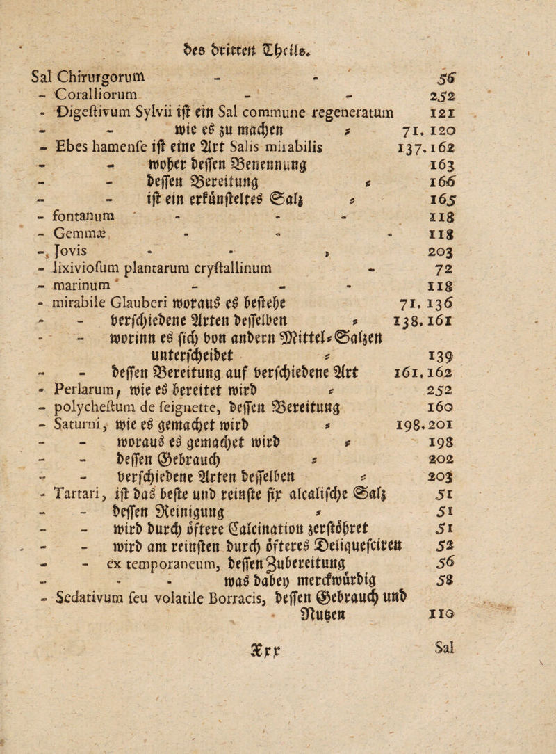 fces buttert Zfydte. Sal Chinirgorutn - Coralliorum - Digeftivum Sylvii ift eilt Sal commune regeneratura wie e$ $u machen * - Ebes hamenfe ifi eitle 2irt Salis milabilis wöbet beffen ^Benennung beffen ^Bereitung * ift eilt erfnnffelteS @alj * - fontanum ' - - Gemmce - -* Jovis - * » - lixiviofuin plantarura cryftallinum - marinum - - mirabile Glauberi worauf e$ beftebe fcerfebiebene 51rten beffelben « worinn e$ ftd) bon attbetn Mittel* ©alsen unterfd)eibet * beffen ^Bereitung auf betriebene - Perlarum t wie e£ bereitet wirb * - polycheftum de feignette, beffett ^Bereitung - Saturni, wie t$ gemadjet wirb * worauf t§ gemaebet wirb * beffett ©ebraueb * berfdffebene Wirten betreiben * - Tartari, iff ba3 befte unb reinfte ffr atealifebe ©afj beffett Steinigung * wirb bur<b öftere ßalcination jerftöbret wirb ant reinfien burcf) öftere^ ©eiiguefeiren - - ex temporaneum, beffen Zubereitung wa^ babep merefwurbig - Sedativum feu volatile Borracis, beffen @ebtauc| unb Spulen 252 121 71,120 137.162 163 166 165 IIS Hg 203 72 US 71.136 138.161 139 161.162 252 160 198.201 198 202 203 51 5i 5i 56 58 HO / f