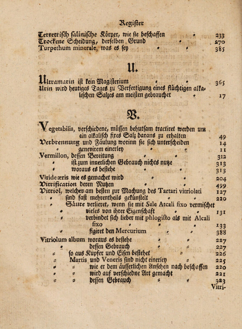 &egi fiet Hetmiifd) falittifc^e StSrper, wie fte befd&affen CtocFette ©d)eibung, berfelben ©runb Turpethutn minerale, wai etf fet) ♦ 233 270 38S U. Ultramarin ifi fein SEUagifietium * ♦ Urin wirb heutige! $ageö ju Verfertigung eine! fluchtigen lifchen ©alje! am meifien gebrauchet 365 *7 83. Vegetabilia, »erfchiebene, mfiffen behutfam tracfiref werben um ein alfalifch ftre! ©alj baranl ju erhalten Vabunnung unb gaulung worinn fte fleh unterfcheiben * geneoirem einerlep * ? Yermillon, beffen Bereitung « * • ifi jum innerlichen (Gebrauch nichts nu|e * worau! e! befiehe ♦ ♦ Virideaeris wie e!gemachef wirb * * Pittificatiou beren Diu^en ♦ * Pitriol, welchen am befien jur fBiachung be! Tartari vitriolati ftnb fafi mebrentheil! gefünfielt * * ©«ute »edieret, wenn fte mit Sale Atcali fixo »ermifchet ♦ 49 11 313 3*3 3*3 204 » * »iele! »on ihrer ©genfehaft »erbinbef ftch lieber mit phiogifto all mit Alcali fixo » * « * figiret ben Mercurium * « Vitriolum album worau! e! befiehe • • * beffen ©ebrauch * 2 * fo au! Hüpfer unb ©fen befiehef « s Martis unb Veneris ftnb nicht einerlei) 2 * s wie er bem duffetlichen Sfnfehcn nach befchaffen * 2 wirb auf »erfchiebne 9frt gemacht 2 5 helfen ©ebrauch * * 127 220 131 *33 388 22J 227 22 6 225 220 421 3« 3 Vitri-