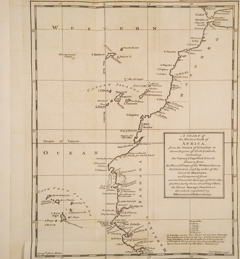 r ^ ■ / isi/fli/tf Gibraltar 1 fftt/sr ■Straits of* OS/uirQr/ Olr-jtiUo t ' Zdi’ttr/i /T_ 1.Palma C.Noa ‘.Hilil lAratos , i C'jryiii. r of Y7to TfJeoTern Co alt of Arm c .a, from, tfie S traits Gibraltar /*? e/eoenDe//reeJ of.\/brt7i.T,<Ttiti//7?; inc//<din // tTie Canary <CC»peVercl Jdloi/tdj J)rtii< •yif'O/ti ’teFrenc7i Cliar t </ft7ie WeftemOcean. l*ulrlio7ied in //j 8 fa/ orde r oft/ie Coufit do Maurepas , and I/n/i rov edf'o ?n oewraZ tf ccnrafe Su/rmi/J of t7ie Co aits /Uarficn 7o> dt/ rfiooe o7*ozct Cap eVerd, t7ie Jl7im\f Saiiag*a .Gambia SSc. t/ie to7iols rs or/7afed Vu -Aftrono ii \ ic ;il Obierva ti oi l s . t -* ^ 14/otinfoifi'J -Fot'O^en’ft r**' zj^orte rvciie Stzo ui* J7'jdvZt'y/itt rf y-^Tlxe Jnlof’s ,VlSS)/J<ra/a . . Jtemaris . J5 JO a Y . C .Coft* . G.Gtdf. JP.Forf. J^JTor'nf. ti S troJte t/tufsr tfts * 1 hf/tc of a /t foes t/rno\ t/isl*afif//tff o7\>rrt‘i’<7 /*// « lof/mo/ntro << two S trokps A>M /As 7.afrft/ds ZJLonoiit/ds t/'J^r/sAsof 7//t so o/ts / a f/ts ^Vv<<7Wl,/V^vw Yt> Jun't fas/i mods fy Skifff*7, florins >u . Z XT/M<it////<i. C.Verd Han**1. ^>***7f \ . fteJue — 4 I/Hai.I.H/.M / .lirtfo >H