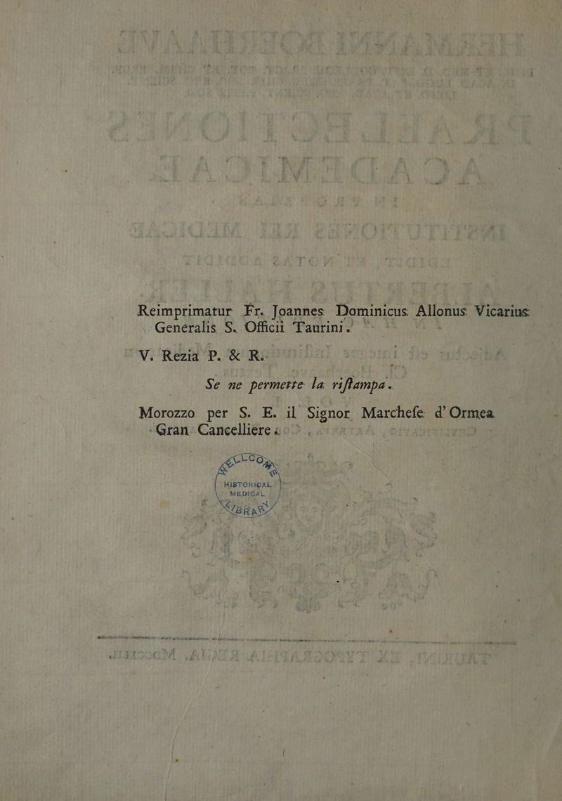 Reimprimatur Fr. Joannes. Dominicus PME Vicarius Generalis S. Officii Taurini. Se ne permette la riftlampa . Morozzo per S. E. il Signor: Marchefe d Mas Gran. Cancelliere « HISTORICAL. ) * MEPTOAL ] € Nis