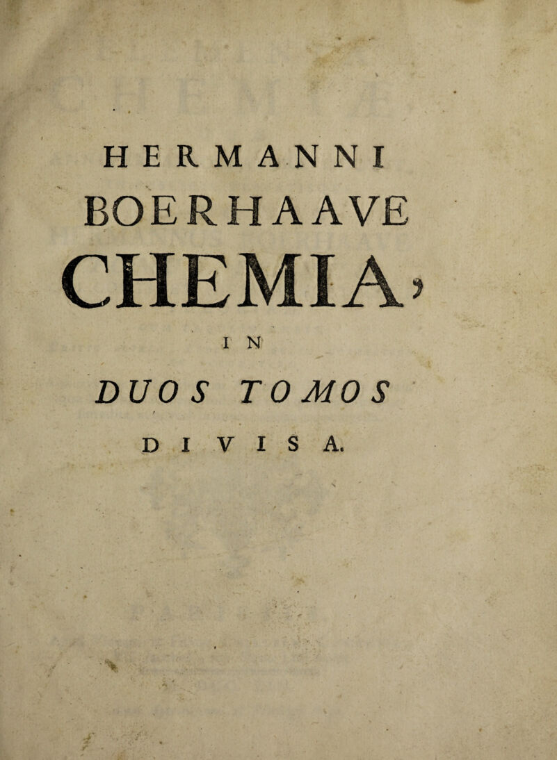 V H E R M AN N I BOERHAAVE CHEMIA. ■r N* ✓ DUO S TOMOS f DIVIS A. /