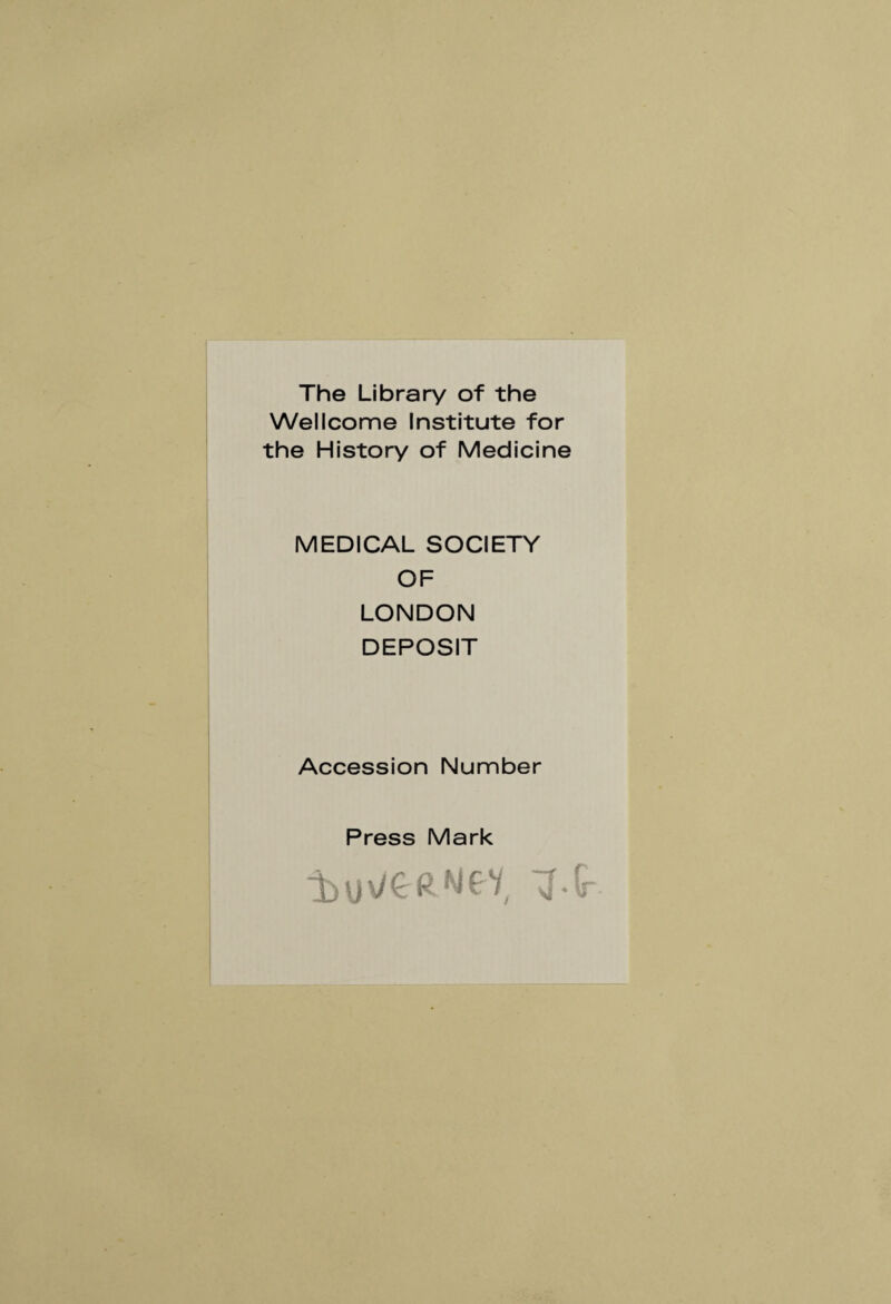 The Library of the Wellcome Institute for the History of Medicine MEDICAL SOCIETY OF LONDON DEPOSIT Accession Number Press Mark i>ux/eRMev, -j.ç-