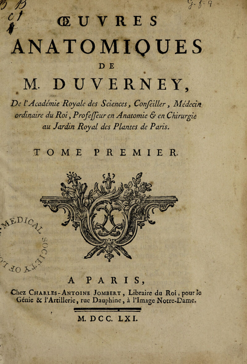 y-S-l y 0 CJ ŒUVRES ANATOMIQUES D E M. DUVERNEY, De ïAcadémie Royale des Sciences, Confeiller y Médecin ordinaire du Roi, Profejjeur en Anatomie & en Chirurgie au Jardin Royal des Plantes de Paris. TOME PREMIER. M.DCC, LXI.