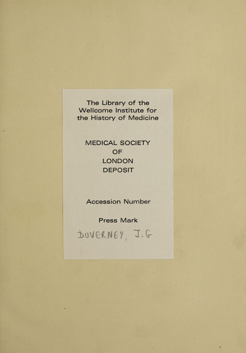 The Library of the Wellcome Institute for the History of Medicine MEDICAL SOCIETY OF LONDON DEPOSIT Accession Number Press Mark j>u\/e<iNÊy T G-