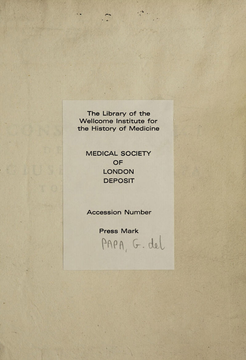 r-v The Library of thè Wellcome Institute for thè History of Medicine MEDICAL SOCIETY OF LONDON DEPOSIT Accession Number Press Mark