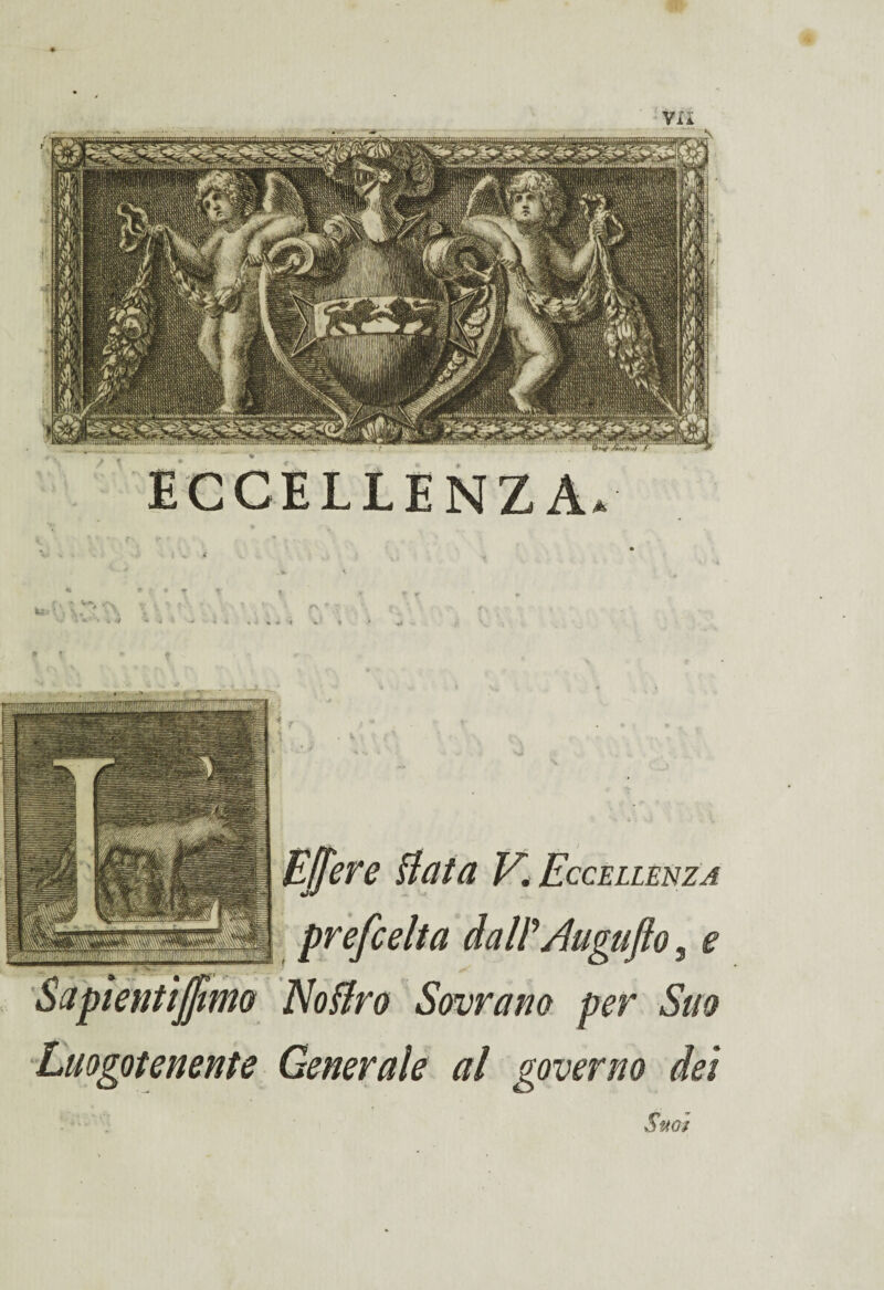 ECCELLENZA * ♦ Ejfere fiata V* Eccellenza prefcelta dalPAuguflo, e Sa pienti fimo Noffro Sovrano per Suo Luogotenente Generale al governo dei