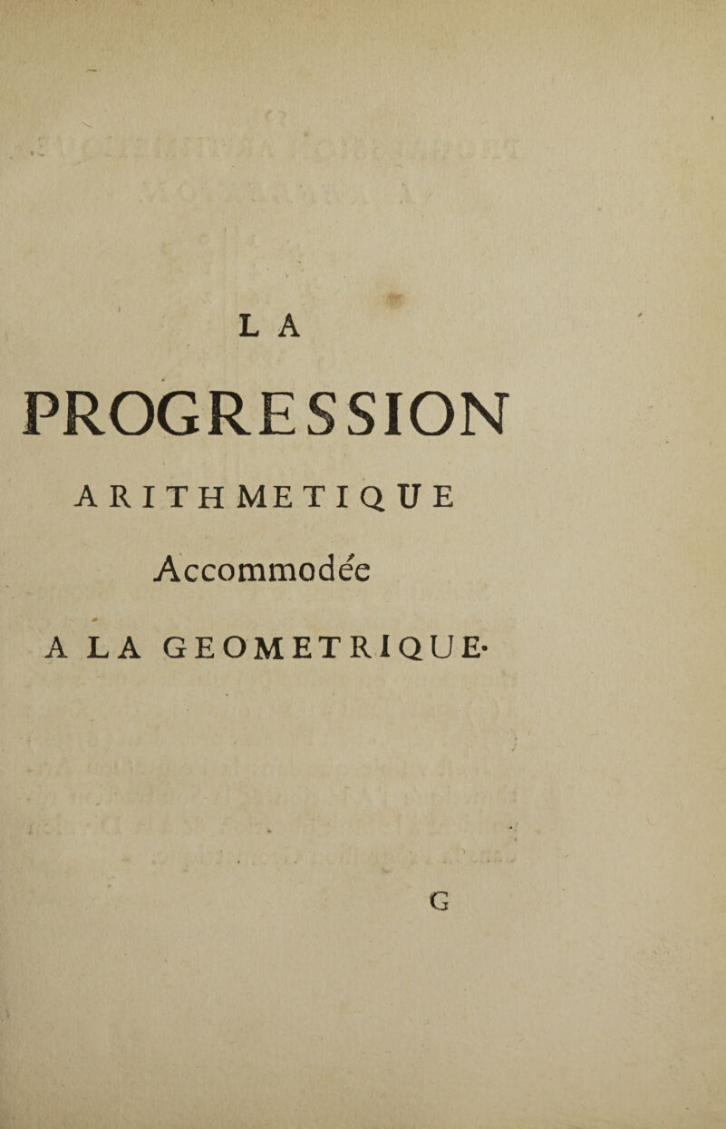 * ^ L A PROGRESSION ARITH METIQUE Accommodée 1 -S * A LA GEOMETRIQUE- G