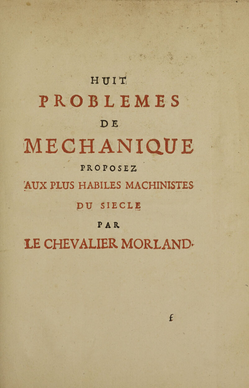 'V HUIT, PROBLEMES DE MECHANiaUE * PROPOSEZ AUX PLUS HABILES MACHINISTES DU SIECLE PAR LE CHEVALIER MORLAND* £