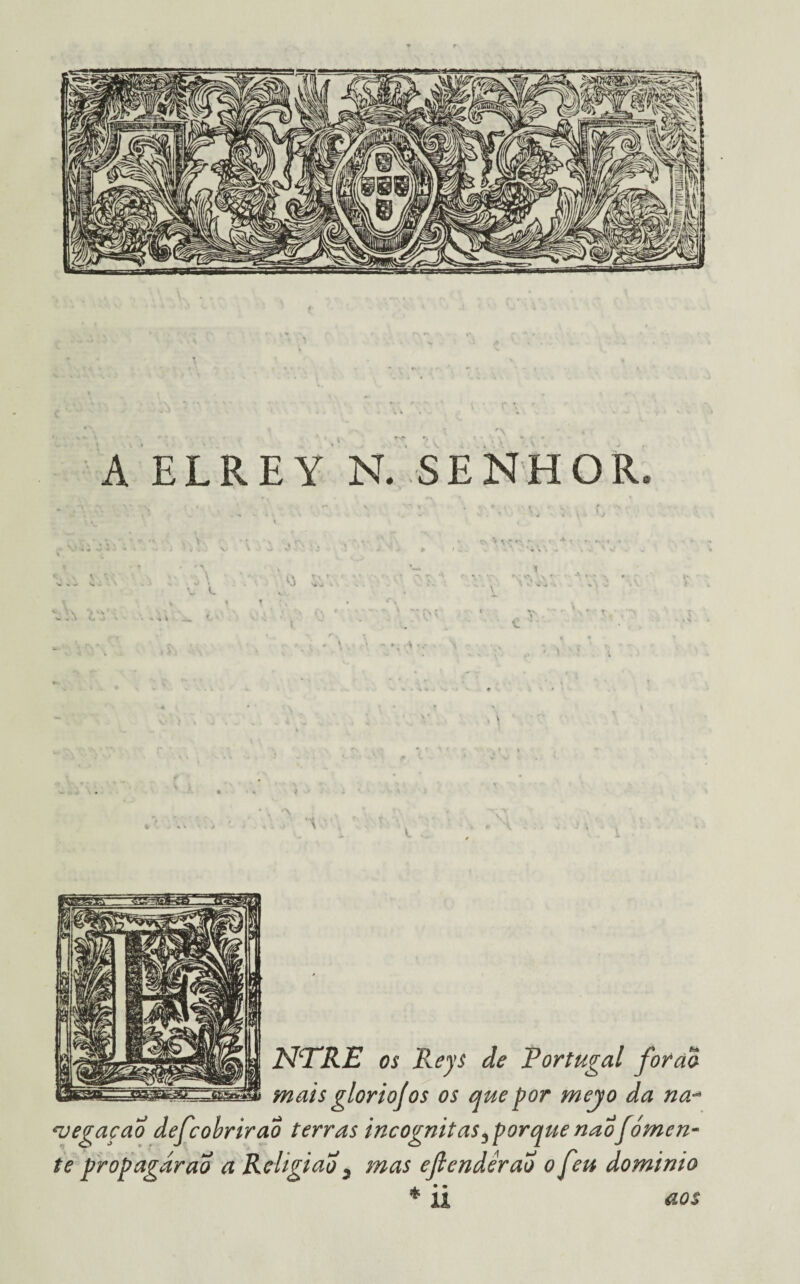 '\ A ELREY N. SENHOR. í| NTRE os Reys de Portugal for ao 8 mais gloriof os os que por meyo da na- megaçao defcobrirao terras incógnitas ^porque nao fomen¬ te propagárao a Religião y mas eftendêrao o feu dominio *ii aos