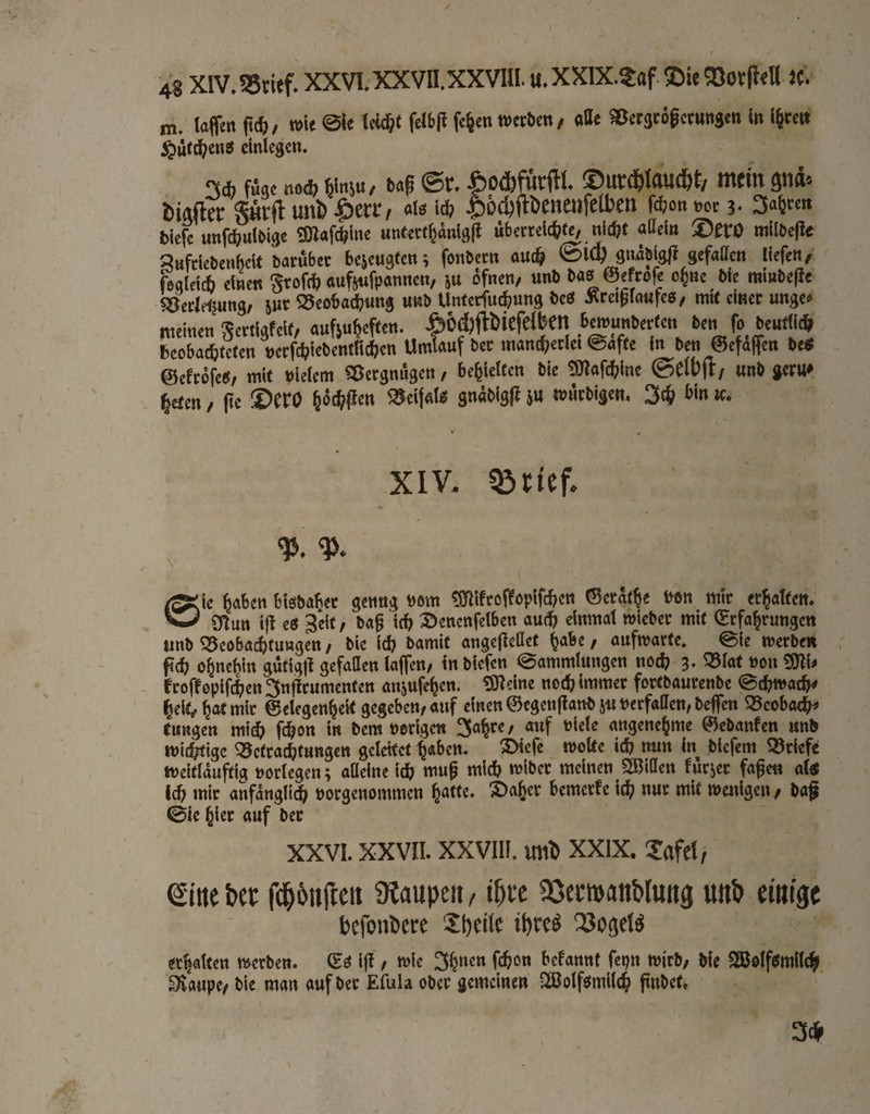 ✓ 48 XIV. ?5tief. XXVI. xxvn.xxvin. U. XXIX.5af. Sie gSovftd 5(. m. (i*/ »>« ©k »»«»«/ »ctjcögctunsm in i^teit ^u((^e«ö clnlegcn. 3* füge no(j? i&iniu, ©t. mein t)iafter Sftrjl uni) als lä) |)od)fll)enaifeU)en f(|?on »oc Sa^cett biefe unfefeulöige ^OZafc^lne untecf^arilgjl ubercdc^^te/ nitftt aßcl« ®etO mllbejle SuftlcbcnkU barübec bejeugfen; fonbeen aud& @ict) gniblglf gefaßen Uefett/ üaUxd) dnen grofef? «ufjufpÄnnen, ju ofnen/ «nb eefrofe o^we bie mmbejie bedrtjung, jut S5cobadbung uub Unfetfuc^ung bcö Äcci^laKfcö, mit cIhcc unge*» meinen gcrtigfdf, aufju^effen. ÄO^flDiefelben ,^^u^er(en fr &euf|i(5 bcoba(J?fc(en »ccfcbtebentUc^jcn Umlauf bec mand^^eclci @af(c In ben ©efaffen be<f ©efrofeei, mit bleiern SÖergnugen, bedielten bie mfcl^lne ©elbjt/ unb gw liefen / (tc ®erö i« tt>Mi:bigem t>in ic* XIV, ^nef. % % eie ^aben blöbabec genug böm gjllfcoffopifcf^ett ©crat^e ben mir erj^atten. .OTutt ijl 3dt/ ba§ i(^ 2)encnfdben au(f> einmal mieber mit Erfahrungen unb SScobachtuwgctt/ bie {(J? bamit angejleßet habe/ aufmarte* @{e merben p(h ohnehin güftgjt gefaßen laffen/ inbiefen Sammlungen no^ 3, SBlat bou 3^1^ - froffopiflen^nfirumentett anjufehen. ?Ö^dne noih immer fortbaurenbe Sthmacb^ heit/hat mir Gelegenheit gegeben/auf einen Gcgenjlanb 511 berfaßen, beffen ^coboeh^ tungen mi^ fdhon in bem borlgcti 3ahre/ auf niele angenehme Gcbanfen unb mic^ige Betrachtungen gcldtct h«ben. SMcfe molte ich mm In blefem Briefe meitlauftig norlegen; aflelne ich mup mich miber meinen SßJiflcn furjer fagen altf Ich mir anfänglich borgenommen 3>aher bemerfc ich «»f mit wenigen/ ba^ ©Ic hirt auf bec XXVI. xxvn. XXVIH. miD xxix. Safel, eilte bec fibbitfteit üiaupeit, ibce 23ecroanbluitg unb eintge hefouDere St)eilc erhalten werben. Eö Ijf / wie Sh»^” begannt fepn wirb/ bie SBolfrmllch Staupe/ bie man auf ber Efula ober gemeinen SSoIfrmilch ftubet. 3*