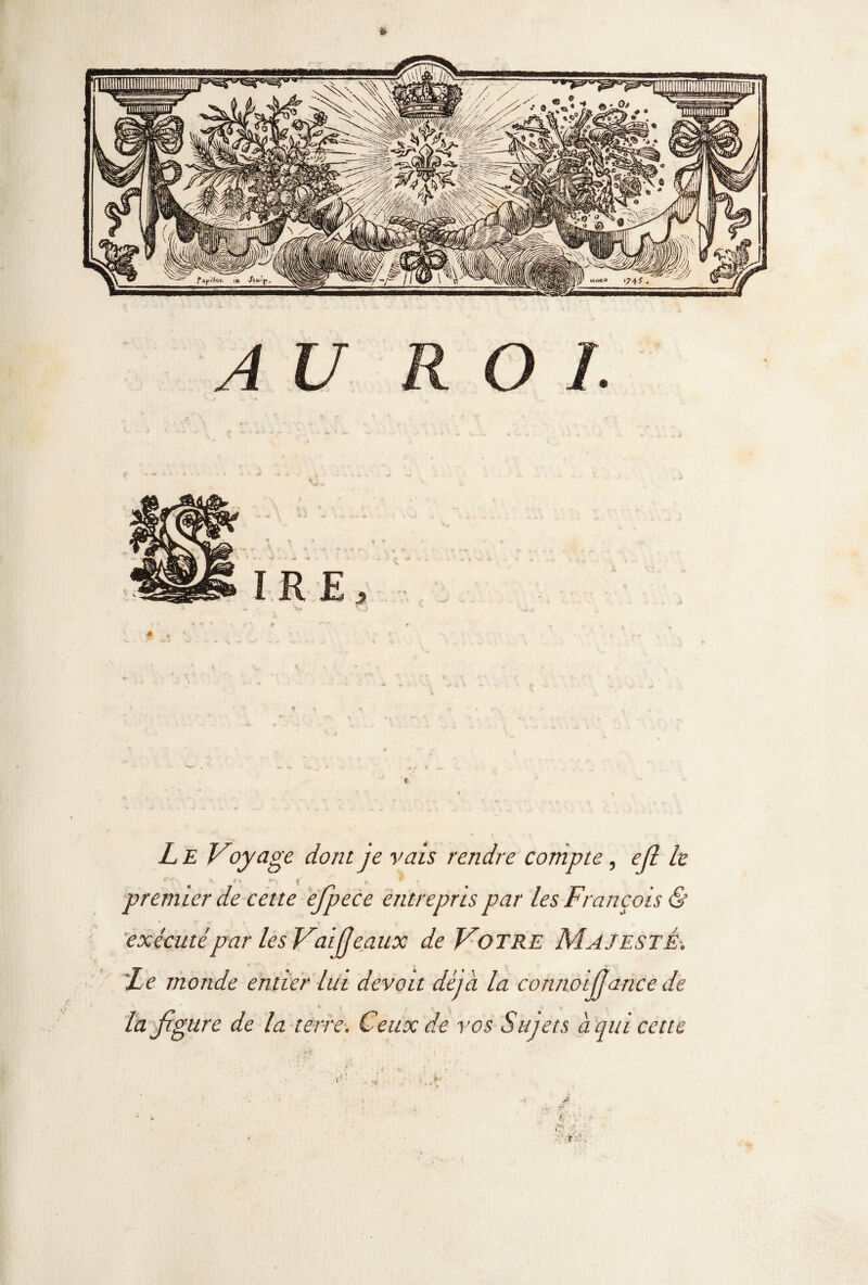 *> Le Voyage dont je vais rendre compte, efl h • . > • ' t , * premier de cette ejpece entrepris par les François & exécuté par les L'ai fléaux de Votre Majesté. Le monde entier lut devoit déjà la connoifjance de la figure de la terre. Ceux de vos Sujets à qui cette <\[ • j ■■ • > ■ ■ F - - il . Cè ■;