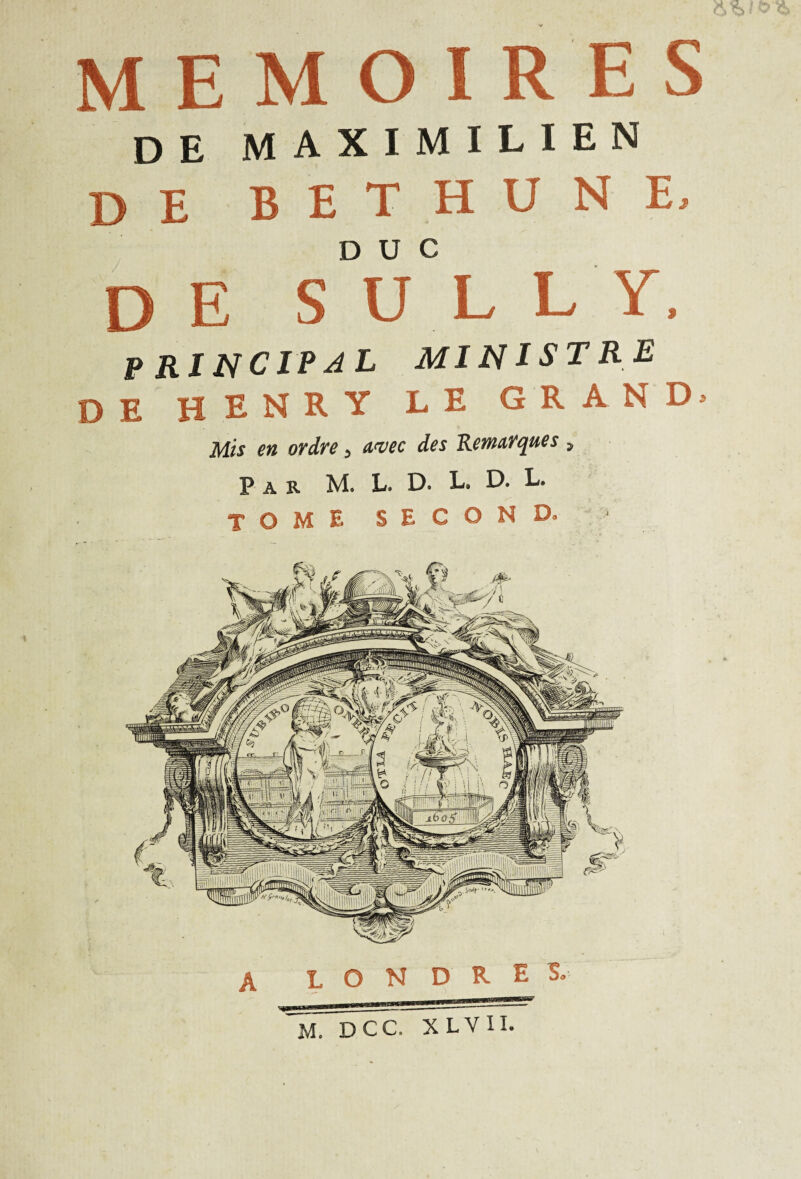 LONDRES» M. DCC. X LV~IL MEMOIRES de MAXIMILIEN DE BETHUNE, DUC de SULLY, PRINCIPAL MINISTRE DE HENRY LE GRAND» Mis en ordre > avec des Remarques , Par M. L. D. L. D. L»
