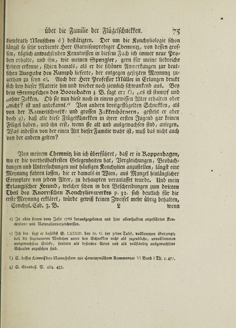 fionSratb nicufeben d) betätigtem Der um bie Äoncbbliologie fd)on Idngfi: fo febr Pcrbiente jjerr ©arnifonprebiger Cbemnig, Pon beflen groß* fen, tdglid) antraebfenben ftenntniffen in biefem Jad) teb immer neue $pro* ben erhalte, unb ihn, trie meinen ©pengler, gern für meine liebreiche fiebrer erfenne, febten bamalS, al$ er bie fd)6nen Sfnmcrfungen jur beut* fd)en 2luogabe fces 2\umpb lieferte, ber entgegen gefegten $?et)nung w getban su fetjn e)* Sind) ber £crr ^rofefibr tTTuUec in Erlangen brueft Üd) bei) biefer Materie bin unb trieber nod) jtemlid) febtranfenb auS* S3et) bem Stumpften bts ^oootebafen $ SS. fagt er: 0, „cS tß ßumpf unb „ebne S^ten. £>b fre nun biefe nod) in einem getrifien Witter erbalten ober „nicht? iß unS unbefannt. Qßon anbern breitgeflügetten 0d)ncffen, atö Pon ber Rameelfcbneflfe unb großen 3*ffenb6rnern, geßebt er aber bod) g), baß alle biefe Jlugeffdmeffen in ihrer crßen 3ugenb gar feinen ftlügel haben, unb ihn erft, trenn ße alt unb au§getrad)fen ßnb, anlcgem S©a3 tnbefien Pon ber einen 2lrt bieferjamilie trabr iß, muß ba$ nicht auch pon ber anbern gelten? Q3on meinem £bemnt$ bin td) überführet, baß er in ^oppenbagett, tro er bie portbeilbafteßen ©elegenbeitcn bat, Q3crgleid)ungen, SSeobad)* tungen unb Untcrfucbungen mit fjduftgen ftoncbplten an$ußellen, langß eine SDiepnung fahren laßen, bie er barnaB in Sßien, au$ Mangel binldnglid)er (£,remplarc pon jebern Filter, $u behaupten peranlaflet trurbe* Unb mein 5£rlmtgifd)ev Streunb, treld)er fd)on in beit SSefdjrcibungen $um ^rirteft £betl öee 2\nornfcl)üi Äoncbylienvperfee p. 32. fid) beutlid) für bie erfte 9Jiei)nung erfldret, trürbe getriß feinen Streifet mehr übrig behalten, @ond)t)L £ab* 3* S3* £ trenn d) 5» allen feine« feom Jjnfyt 1766 f)erau$ge$e&enen unb &ier allenf&ßlbe« ancjefüfctten Äon* d>i;Iicn * unb SÄfltucalienöeEjeic&niffen. e) bin. fagf ec bafelbft LXXXIIT. bet) lit. G. bet 36ten£afel, feotlfommen überseu^f, baf; bie fogenamtten 555cibd;en unter ben ©ebneren nicht ate jugenblidje, unfcoUfommen auöijeronc^feitc ©fucFe, fonbent ald befonbre ■ Siefen unb alil bollftänbig au&jeroacbfeae ©ebaalen anjufet>en ftnb. f) S. beffen Ä.inneifi)es XTatutfyflem mit ^owMiym'fc&em Kommentar VI Sßanb l£b; p.477. I g) ©. i£bcno.;f. ©. 484. 485. . f