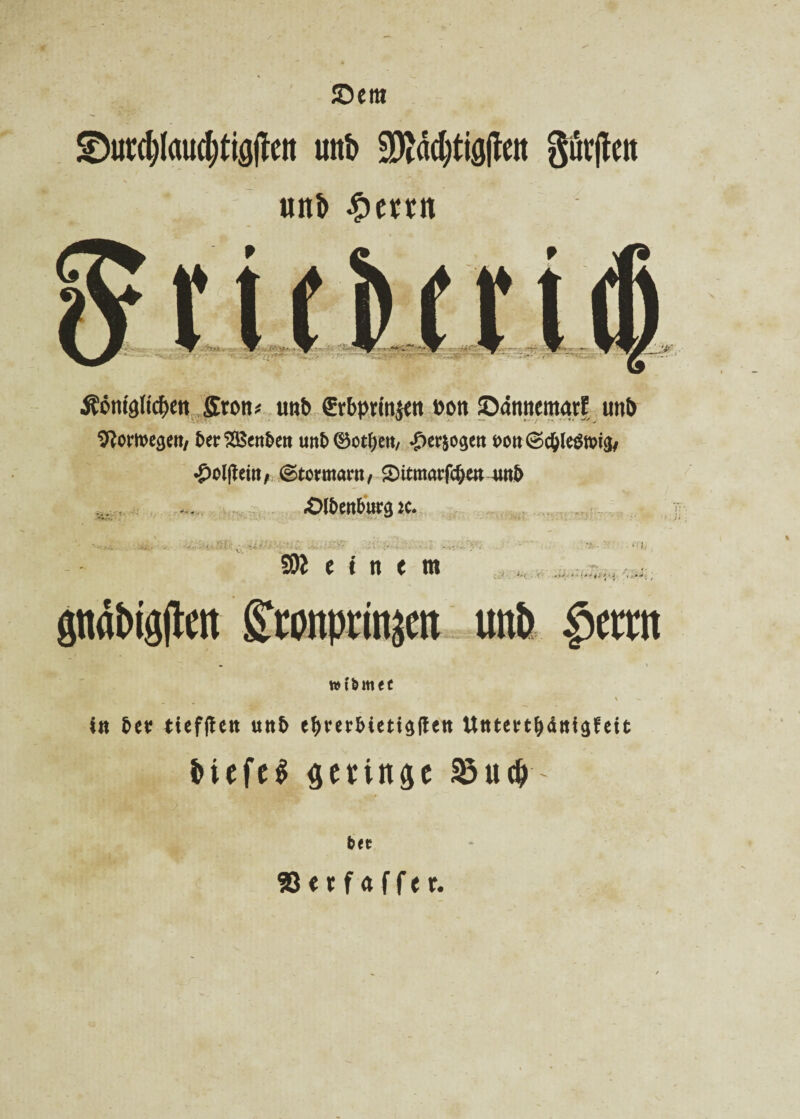 Sem £)urd)Iaii(i)ti#ett trnb ^ddjtigjleit gurjlen mtb $mn Äömglicf>m Srott« unb Srbprfitjeit »ott ©annemarf unb ^omege»/ berSBenbe» unb©otl)ett, #er&o$ett t>ott •£>olffem, ©tormartt, 2)itmarfc$w 4tnb >:■ ■> i *y. ■. SA v ■■ ■ - «Olbettbura k. : JJ SÄ e t tt e m *'• !. c ■' J-c - r -*<• ■ • ■'j '<•»*. ; gnäbtgjlett Stottprinjctt unb $erttt »t&tttfC \ - iw bet titfflc« uttb ebmbieti$|t«tt Uttteirt&ättiäfeit MefeS flctinsc 23uc&' btt Sctfaffer.