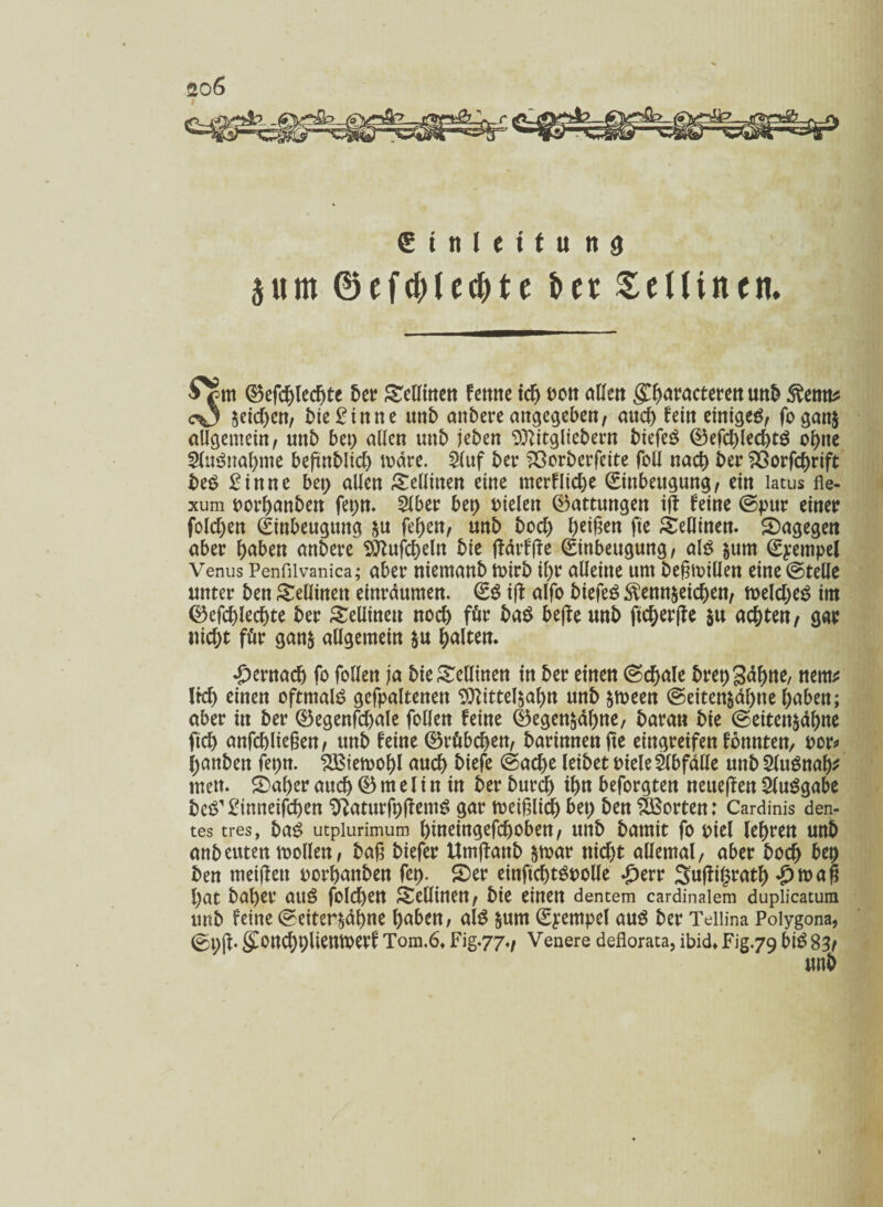 € t tt ( e i t u n 9 pm ©ef$fcc&te & et Lettin eit. ®cfd)lccf)t{ 5er STetttnett fetttte id) ectt flüctt <£f)dvacterett utt& 5?entis cO Zeichen, £>te £tnn e unb attbere angegeben, auch fern einiges, foganz allgemein, nnb bet; allen unb jeben Sftitgliebern biefeS ®efchied)tS ohne SluSuahme beftnblid) todre. 2(uf ber SOorberfeite foll nach ber $3orfchrift beS £inne bet; allen Sellinen eine merflidje Einbeugung, ein latus fle- xum oorhanben fet;n. Slber bet) fielen ®attungen iß feine ©pur einer folgen Einbeugung zu fef>en, unb bod) beißen fte Sedinen. dagegen aber haben anbere 9ttufcheln bie ßarfße Einbeugung, als zum Eyempel Venus Penfiivanica; aber niemanb toirb ihr alleine um beßtoillen eine ©teile unter ben Sellinen einrdumen. ES iß alfo biefeS Kennzeichen, tuelcheS im ©efchlechte ber ^ellineu noch für baS beße unb ftcherße zu achten, gar nicht für ganz allgemein zu halten. hernach fo follen ja bieSellinen tn ber einen ©chale bret) gähne, ttem* lief) einen oftmals gefpaltenen Sttittelzahn unb ztoeen ©eitenzdhtte haben; aber in ber ®egenfchale follen feine ®egenzdhne, baran bie ©eitettzdhne ftch anfchlteßen, unb feine ©rftbdjen, barinnenfte eingreifen fbttnten, uor* (janben fet;n. SBiemof)l auch hiefe ©ad)e leibet uiele Abfälle unb 2luSnab* tuen. 5)af)er auch 0 tu e l i n tn ber burcf) ih« beforgten neueßen Ausgabe beS^inneifchen 2Raturft)ßemS gar meißlid) bet) ben Porten: Cardinis den- tes tres, baS utpiurimum hineingefchoben, unb batnit fo oiel lehren unb anbeuten mollen, baß biefer Utnßanb z^ur nicht allemal, aber boch bet) ben meißett oorhanben fct). ©er einßchtSoolle dperr 3ußi£rath £roaß l)at baher aus folchett Scüinen, bie einen dentem cardinalem duplicatum unb feine ©eiterzdhne haben, als zum Eyempel aus ber Teiiina Polygona, ©t;ß. gCond)t)liemoerf Tom.6. Fig.77., Venere deflorata, ibid* Fig.79 biS 83,